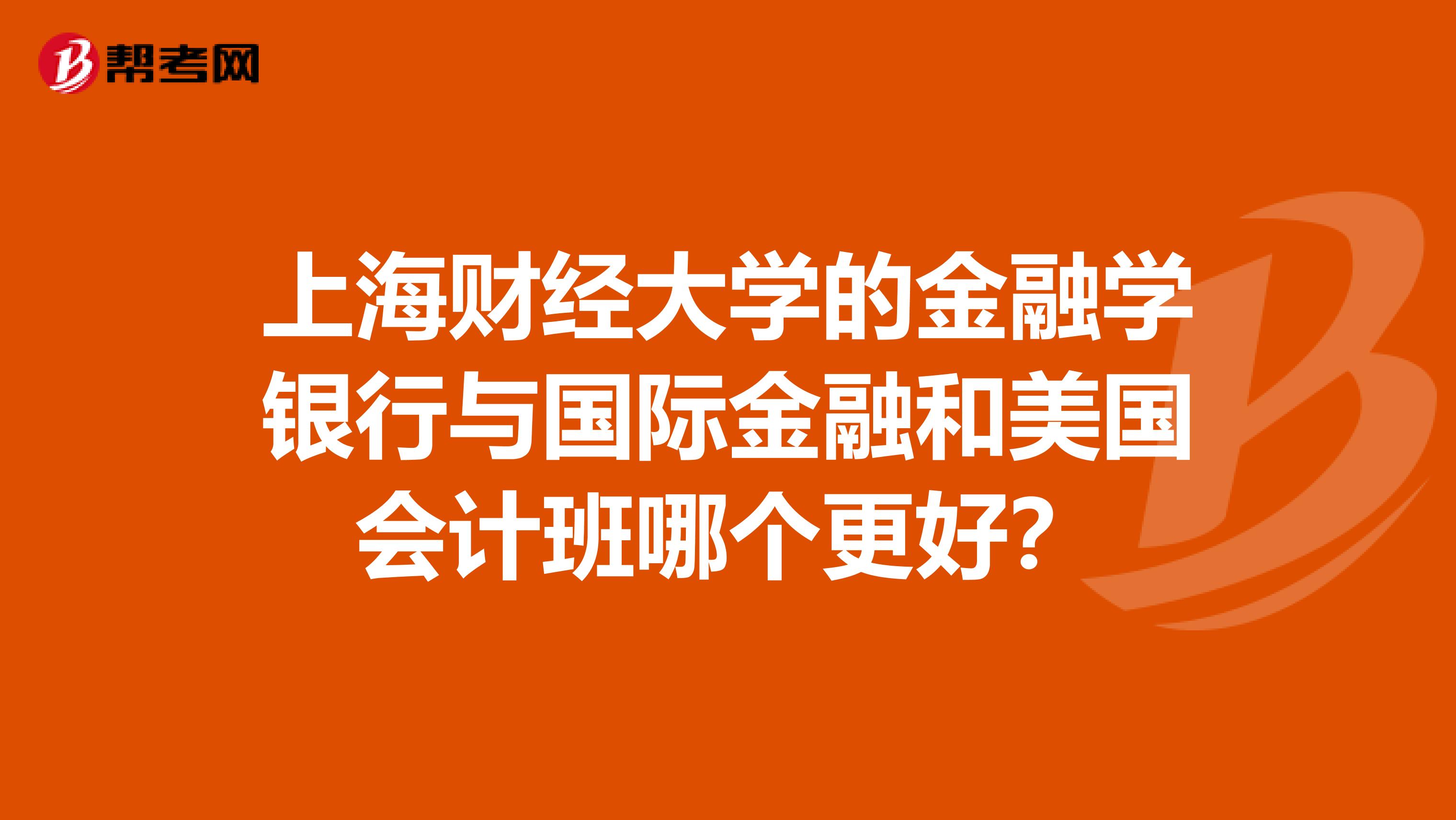 上海财经大学的金融学银行与国际金融和美国会计班哪个更好？