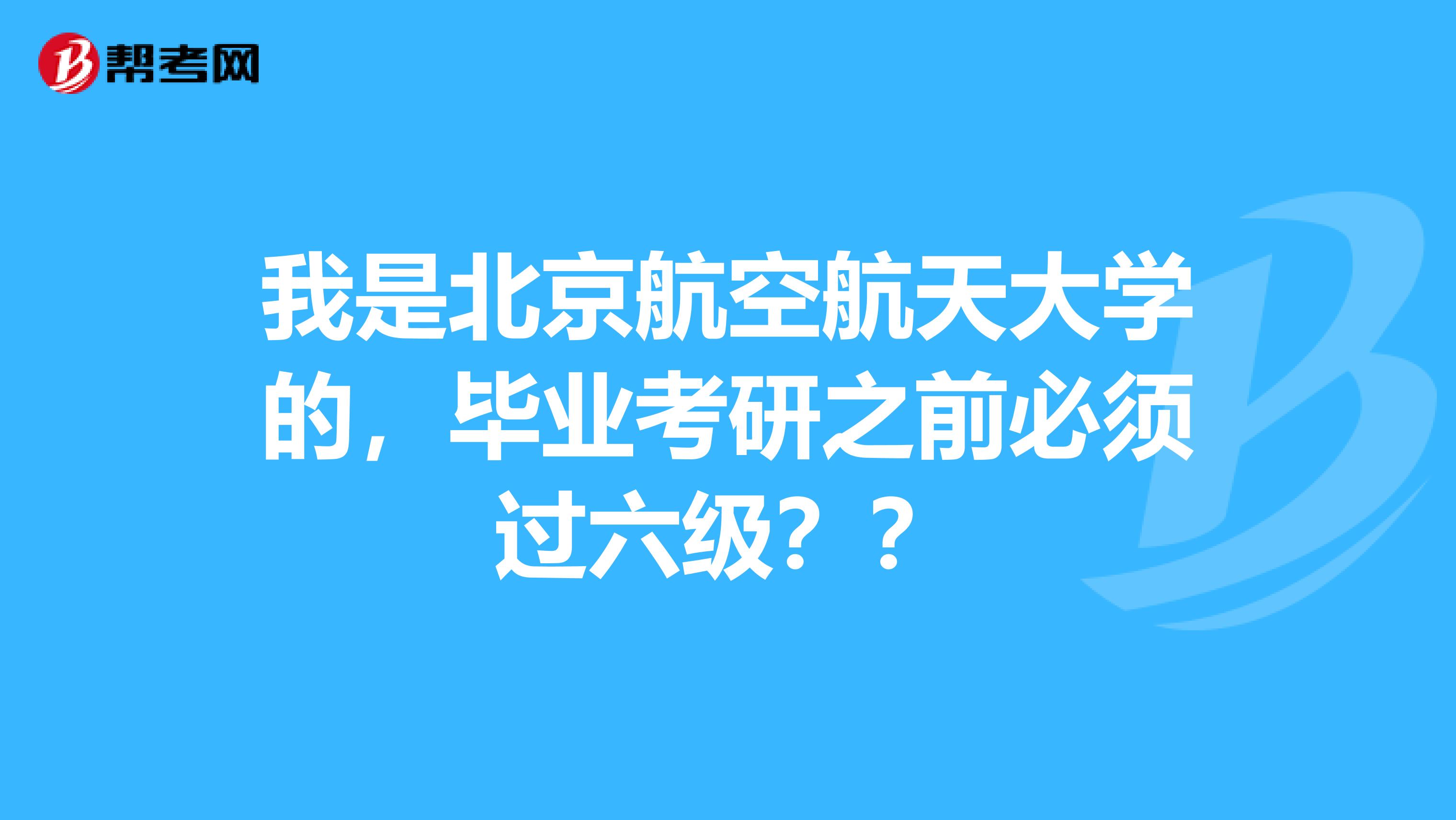 我是北京航空航天大学的,毕业考研之前必须过六级??