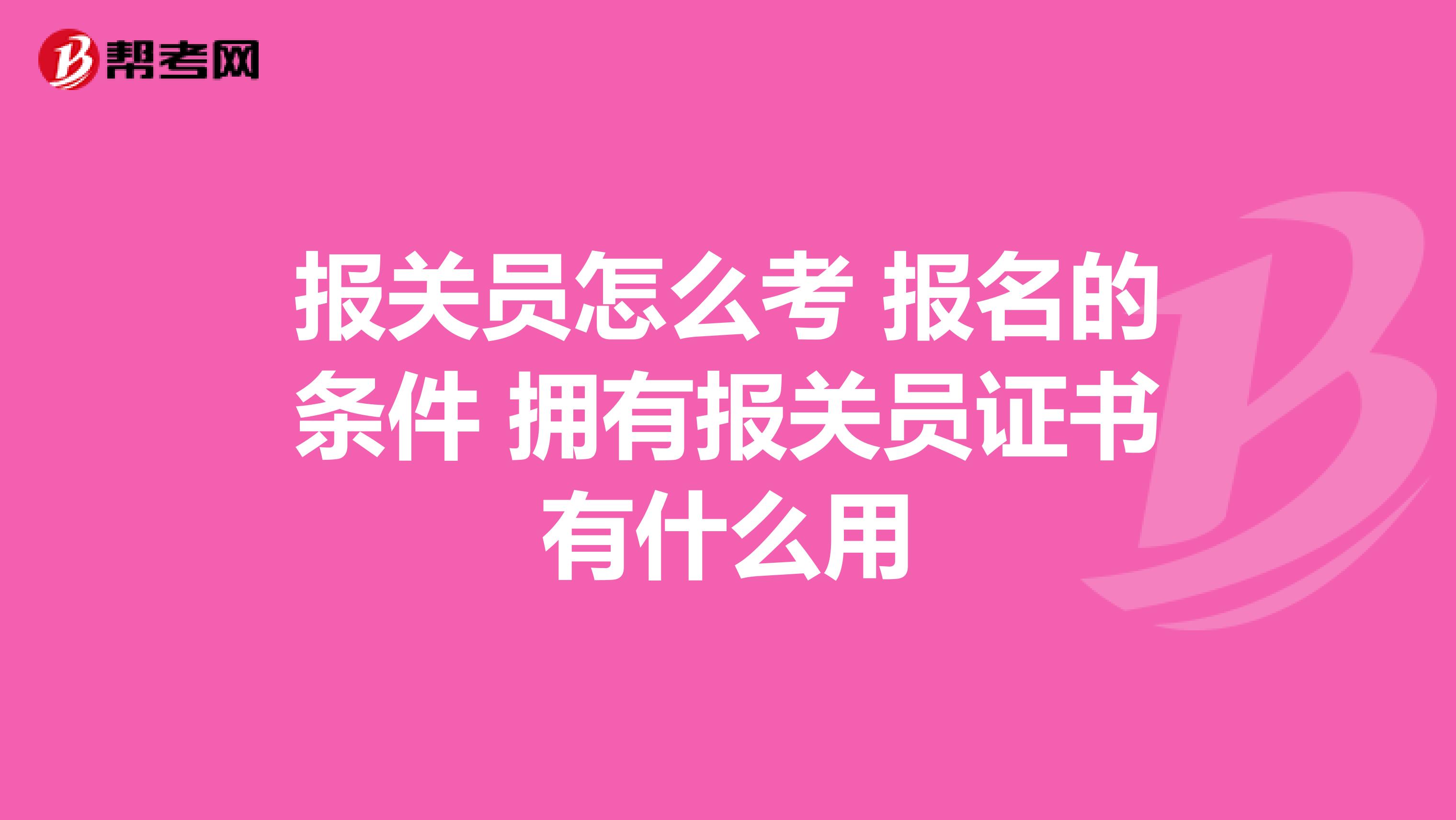 报关员怎么考 报名的条件 拥有报关员证书有什么用