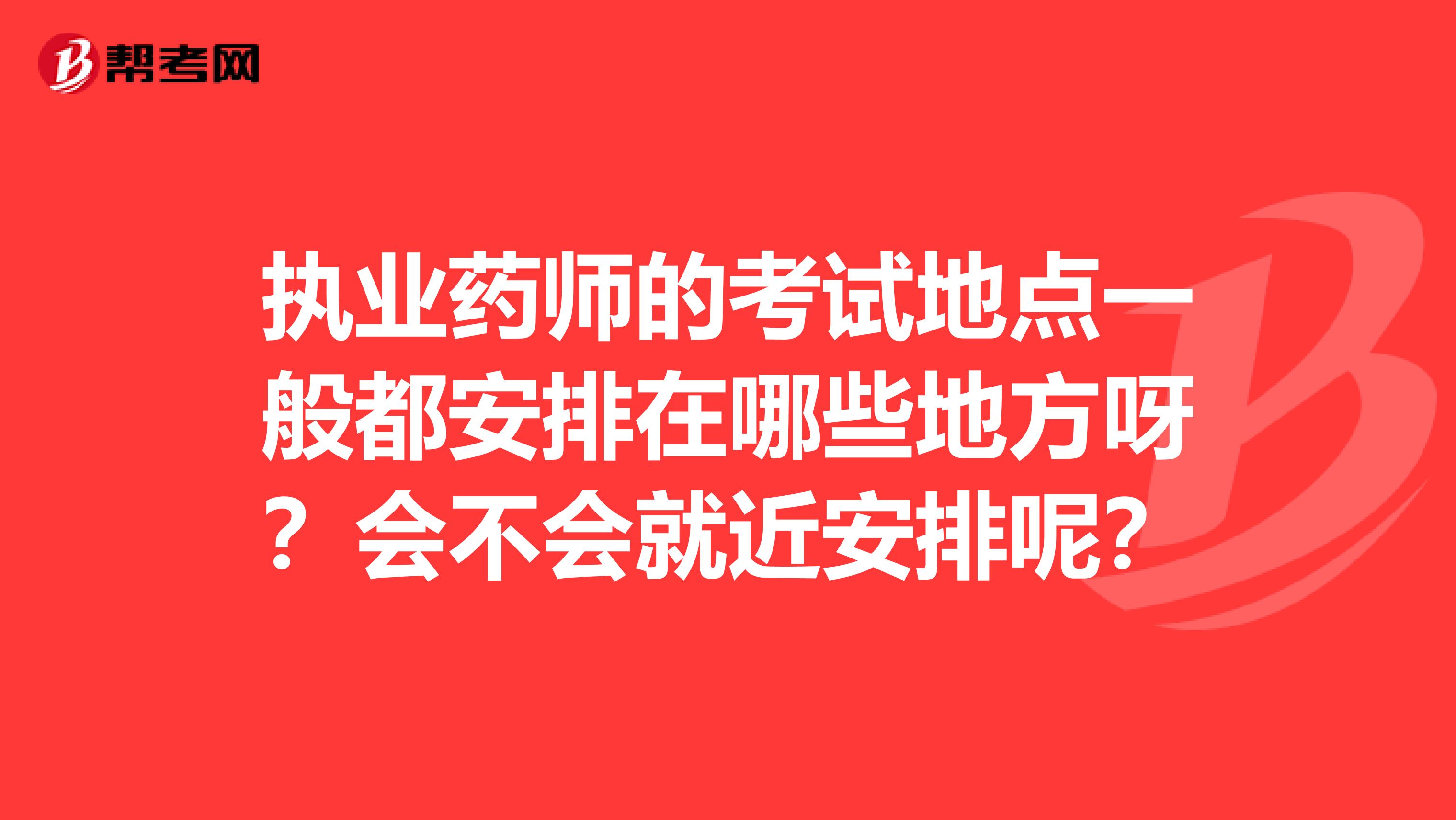 执业药师的考试地点一般都安排在哪些地方呀？会不会就近安排呢？