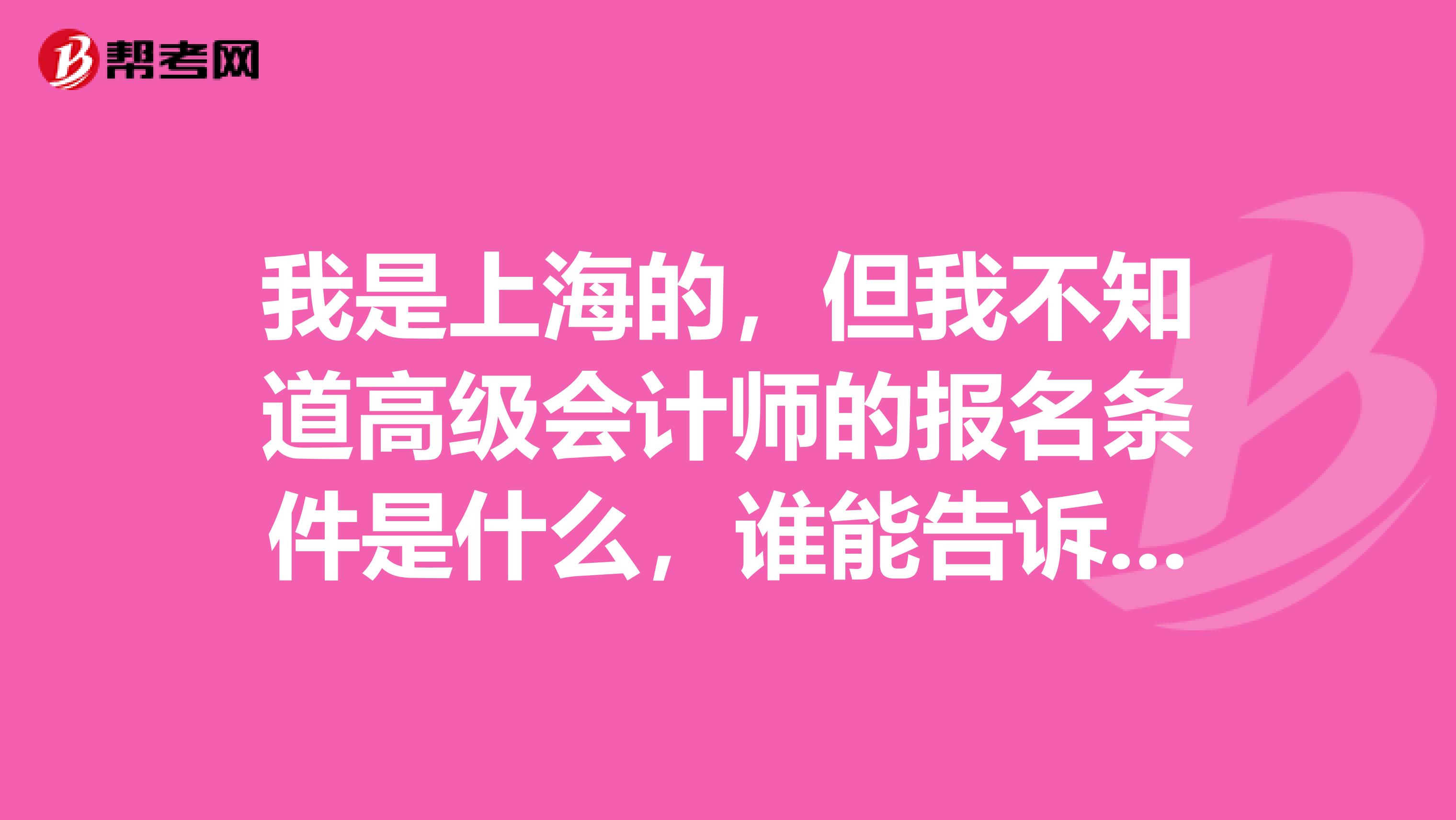 我是上海的，但我不知道高級會計師的報名條件是什么，誰能告訴我嗎？