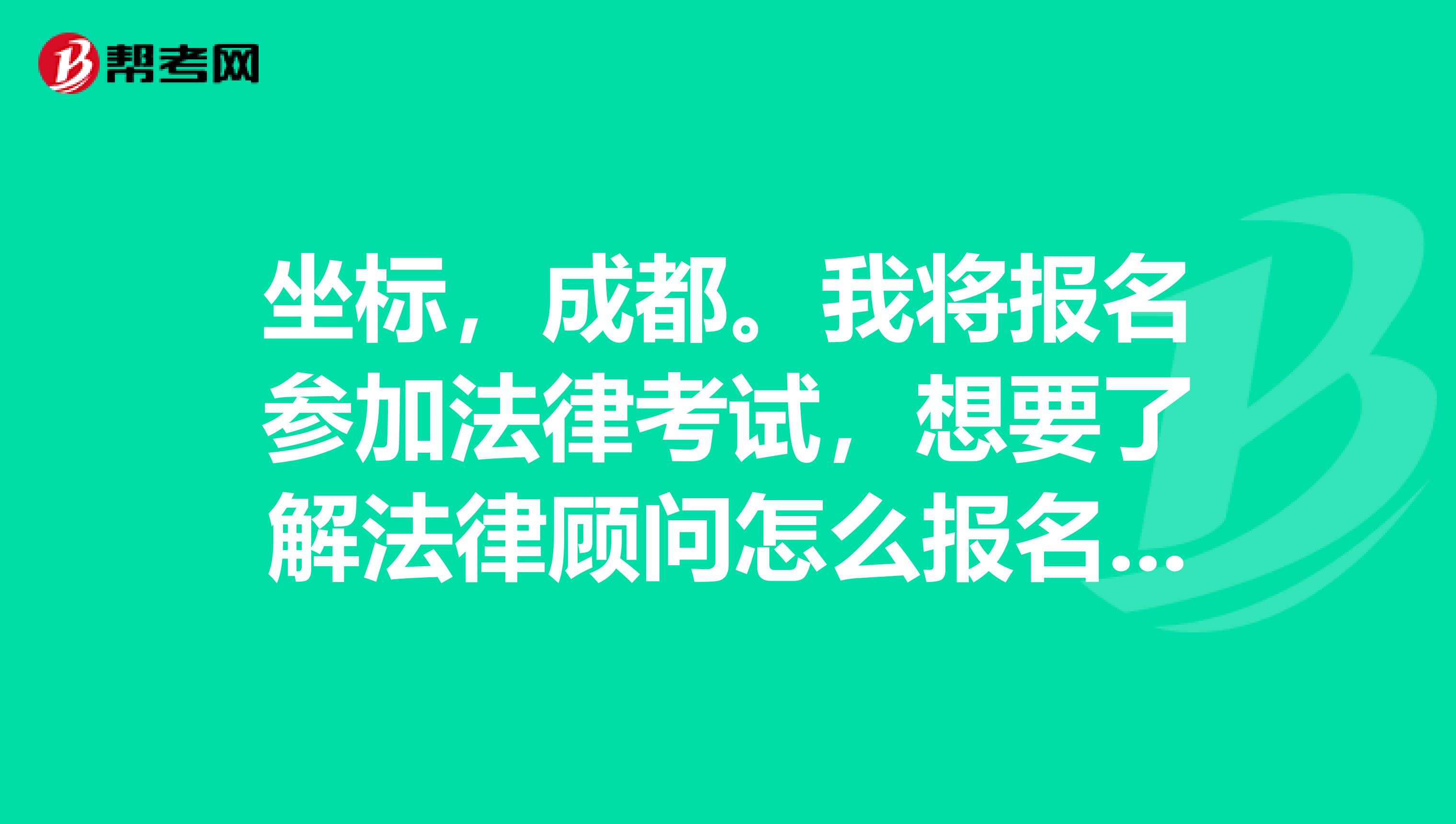 坐标,成都。我将报名参加法律考试,想要了解法律顾问怎么报名啊?什么时候报名啊?