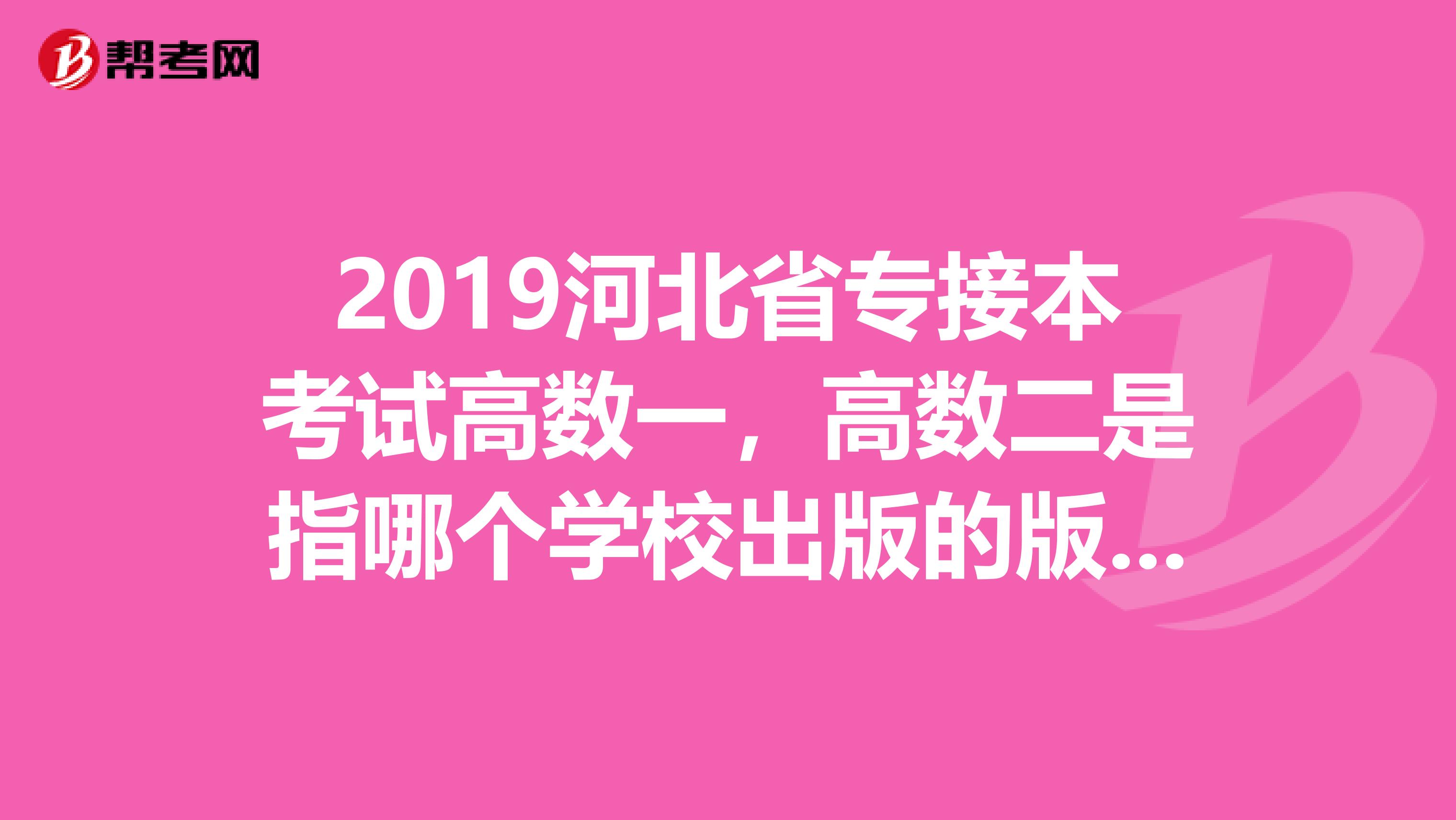 2019河北省专接本考试高数一,高数二是指哪个学校出版的版本?