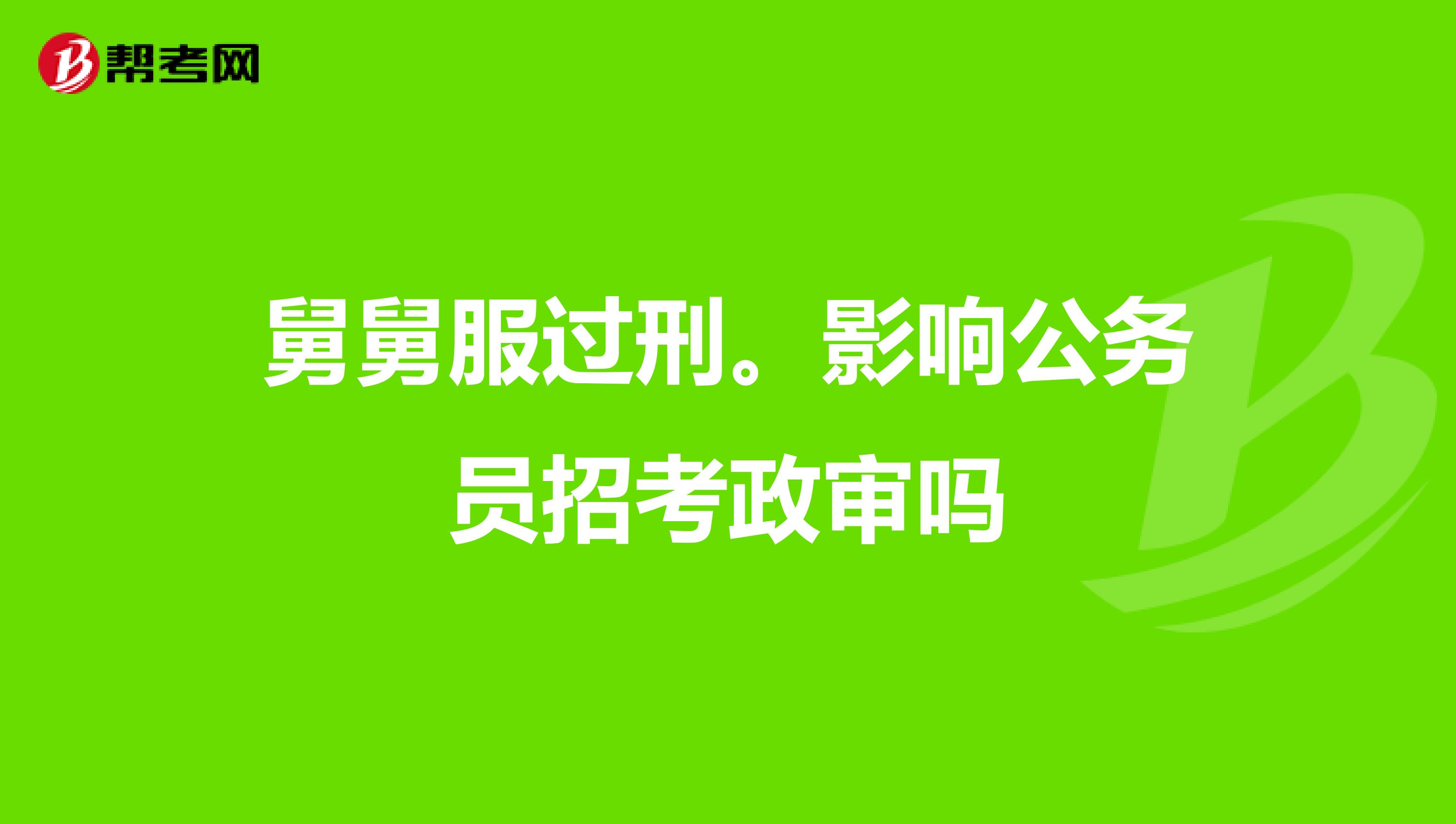 舅舅服过刑。影响公务员招考政审吗