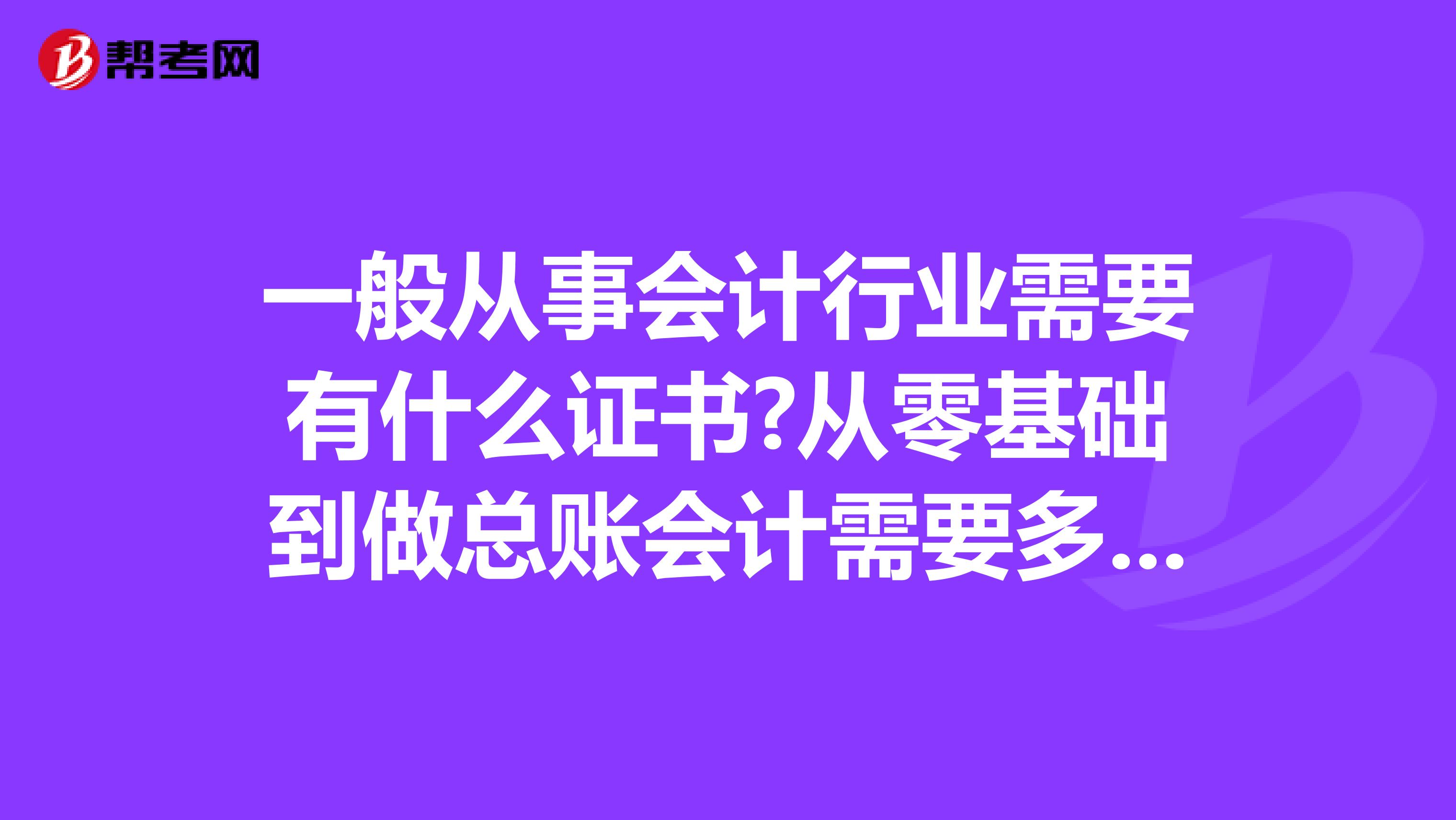 一般从事会计行业需要有什么证书?从零基础到做总账会计需要多长时间?难吗?考个注册会计师证书会不会好一些