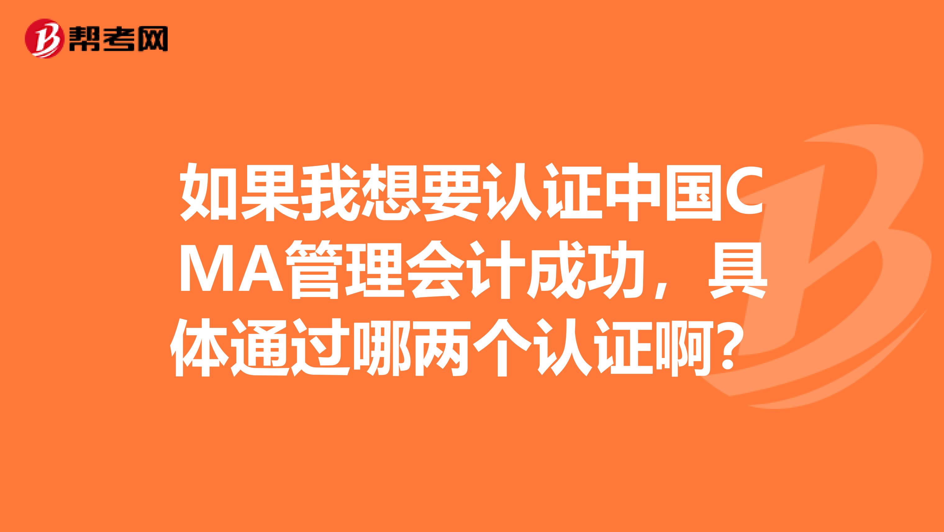 如果我想要认证中国CMA管理会计成功，具体通过哪两个认证啊？