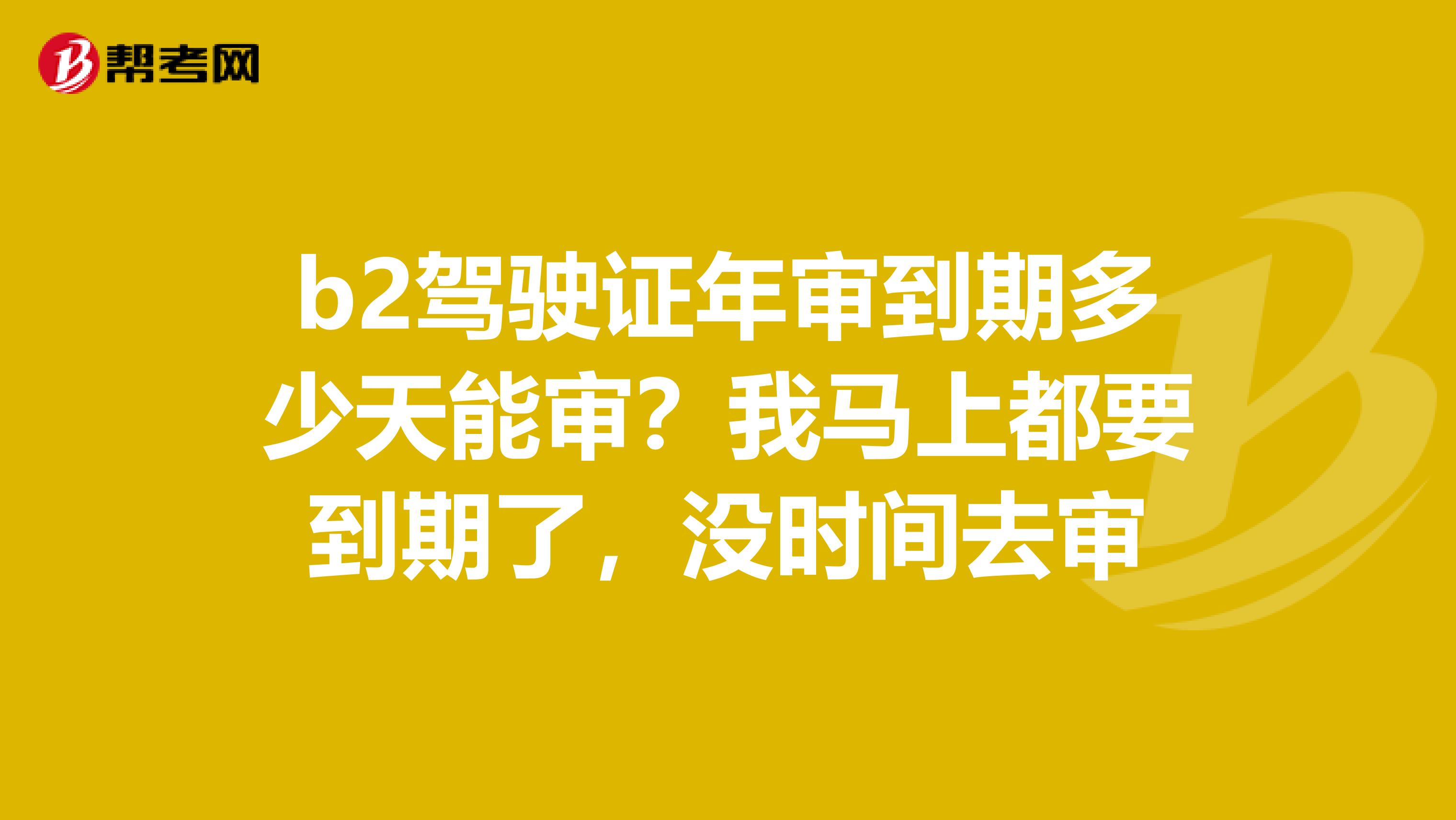 b2驾驶证年审到期多少天能审？我马上都要到期了，没时间去审