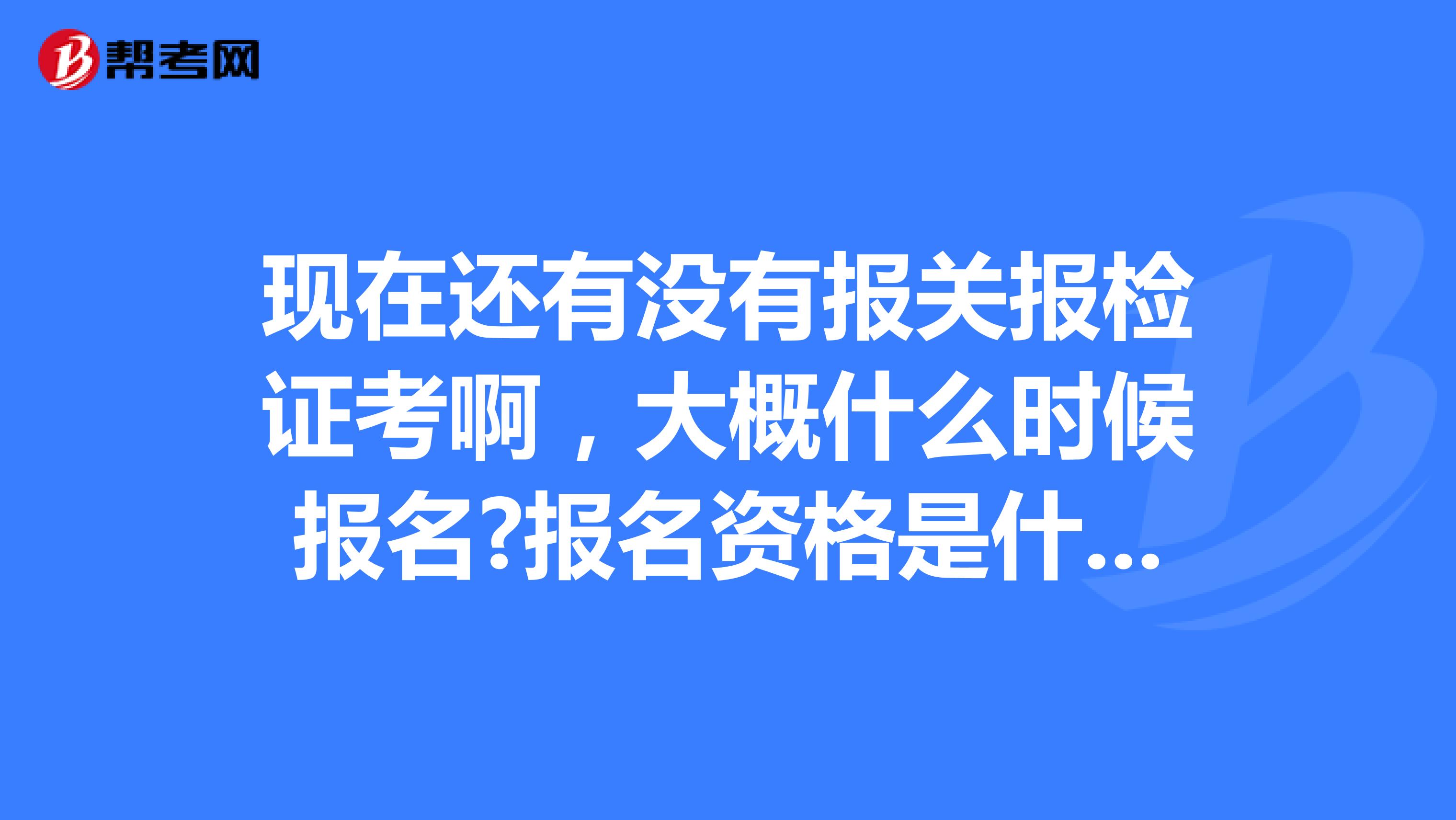 现在还有没有报关报检证考啊,大概什么时候报名?报名资格是什么?考试内容是什么?谢谢了 南京的