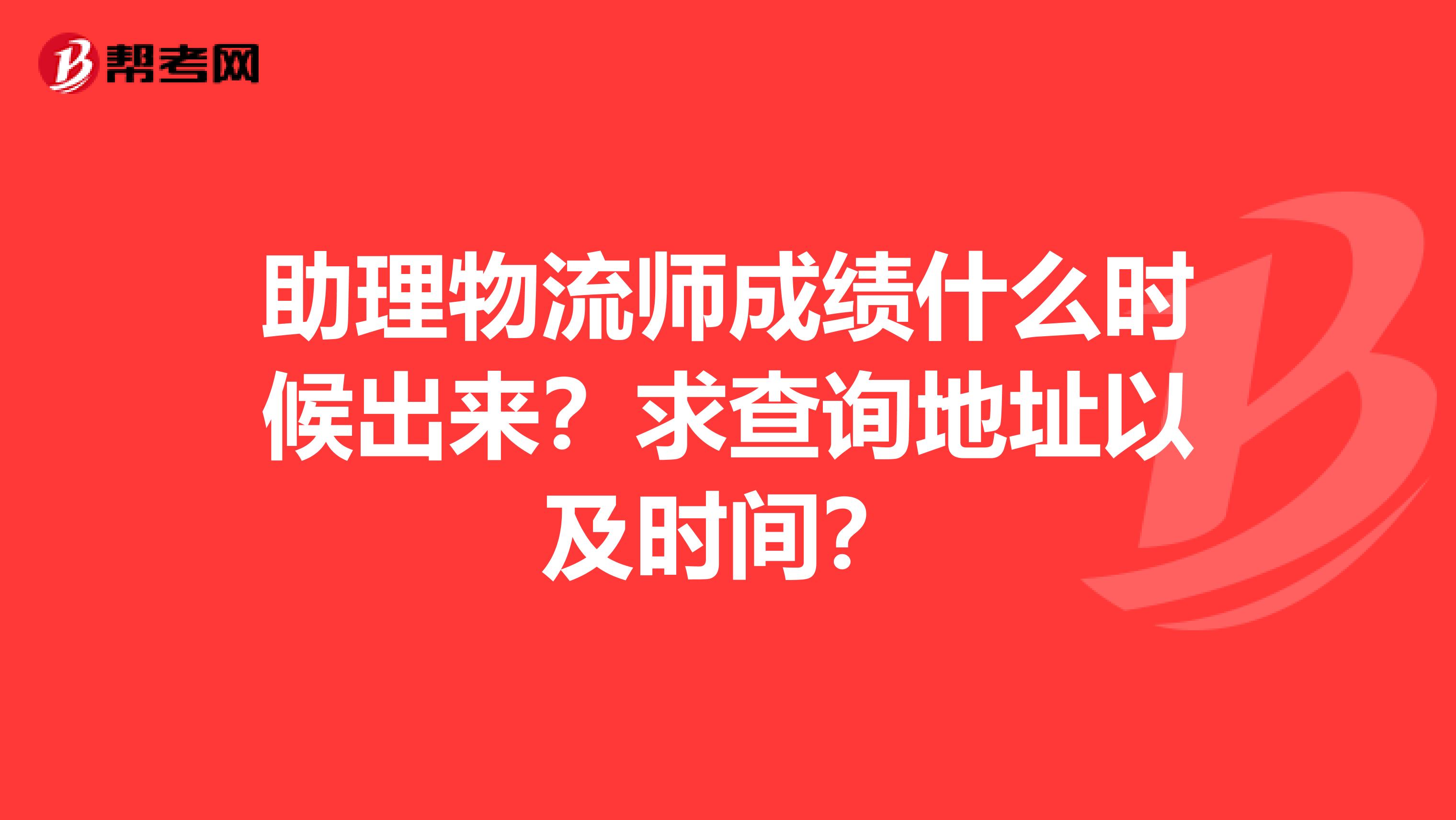 助理物流师成绩什么时候出来?求查询地址以及时间?