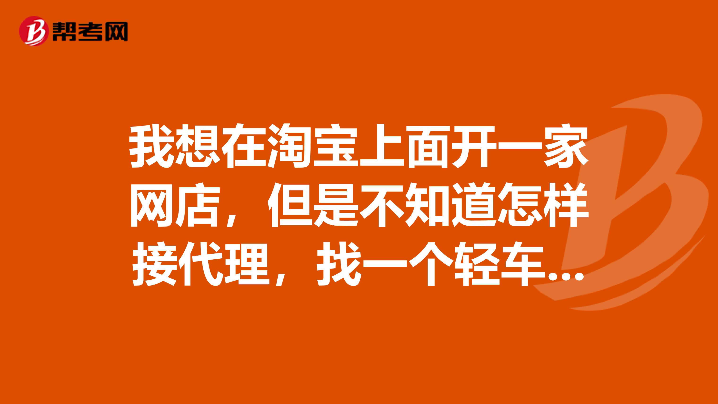 我想在淘寶上面開一家網(wǎng)店，但是不知道怎樣接代理，找一個輕車熟路的朋友指點一下，謝謝了