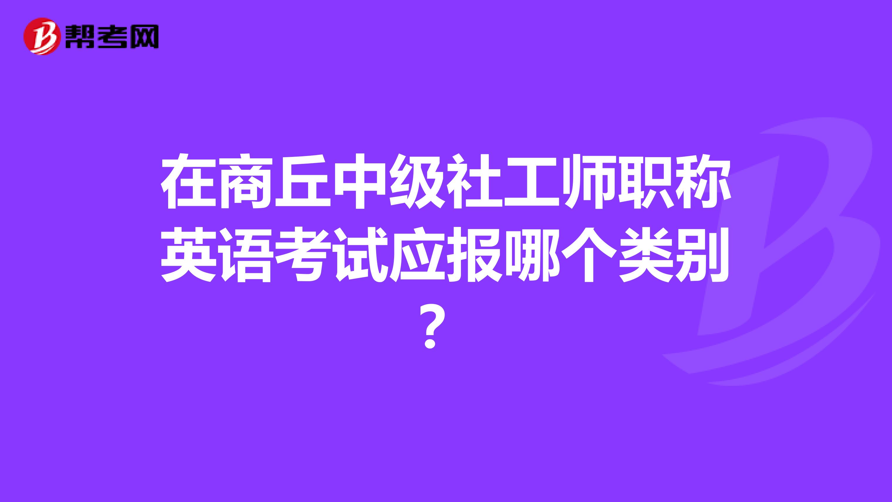在商丘中级社工师职称英语考试应报哪个类别？