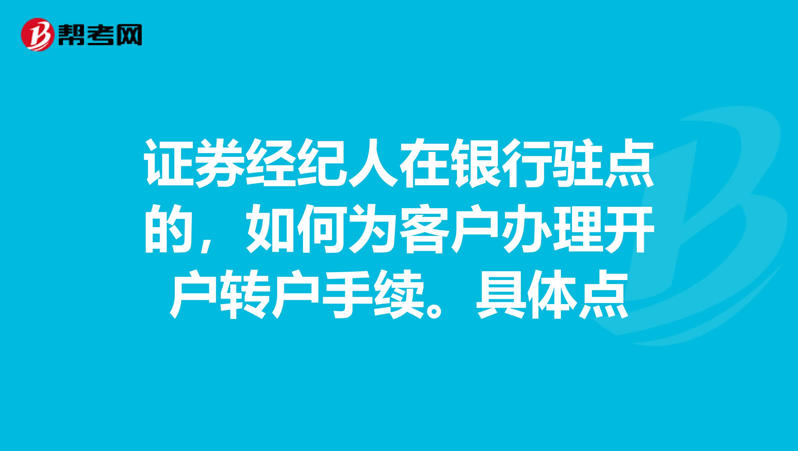 证券经纪人在银行驻点的，如何为客户办理开户转户手续。具体点