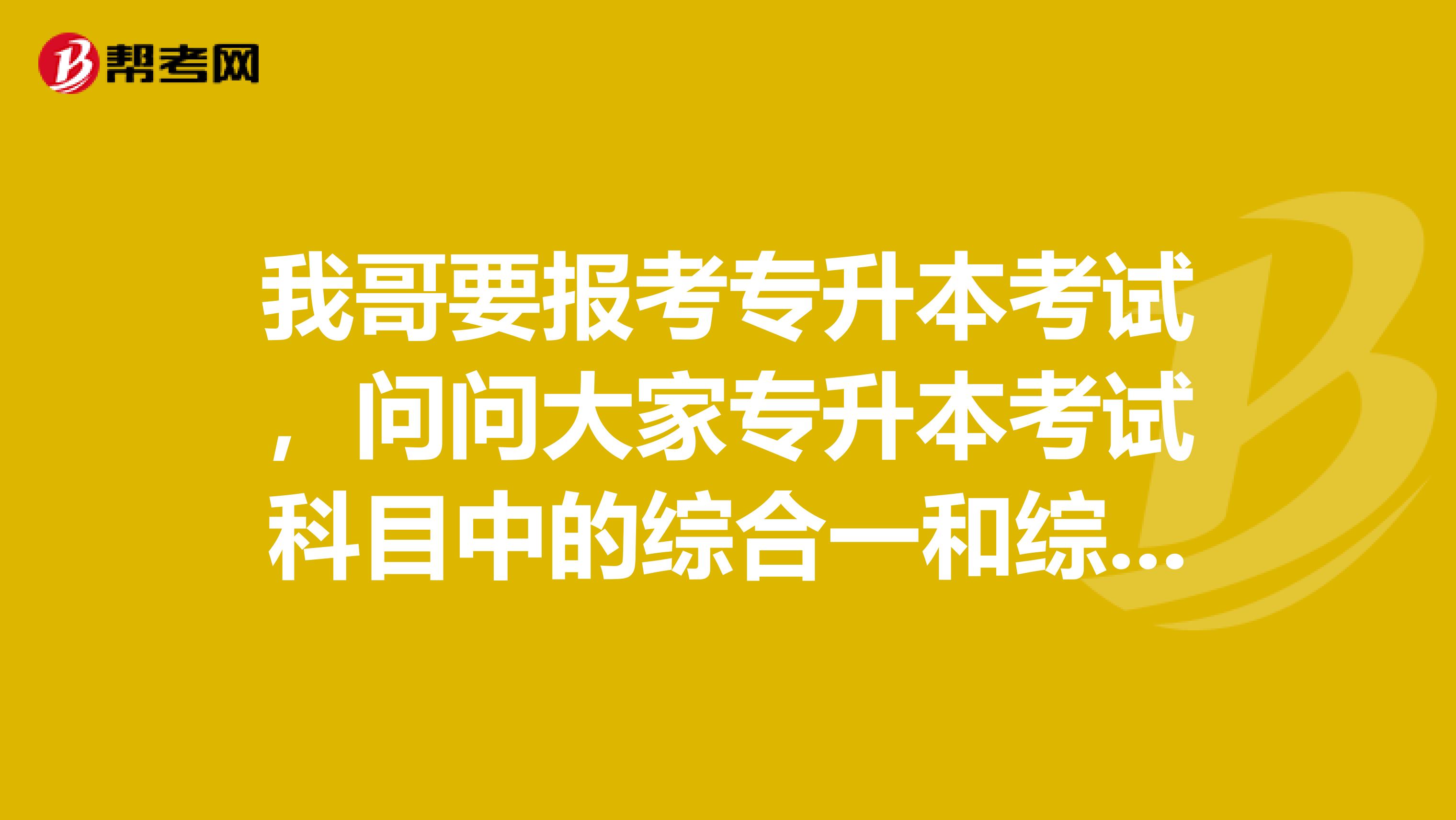 我哥要报考专升本考试，问问大家专升本考试科目中的综合一和综合二都要考吗？