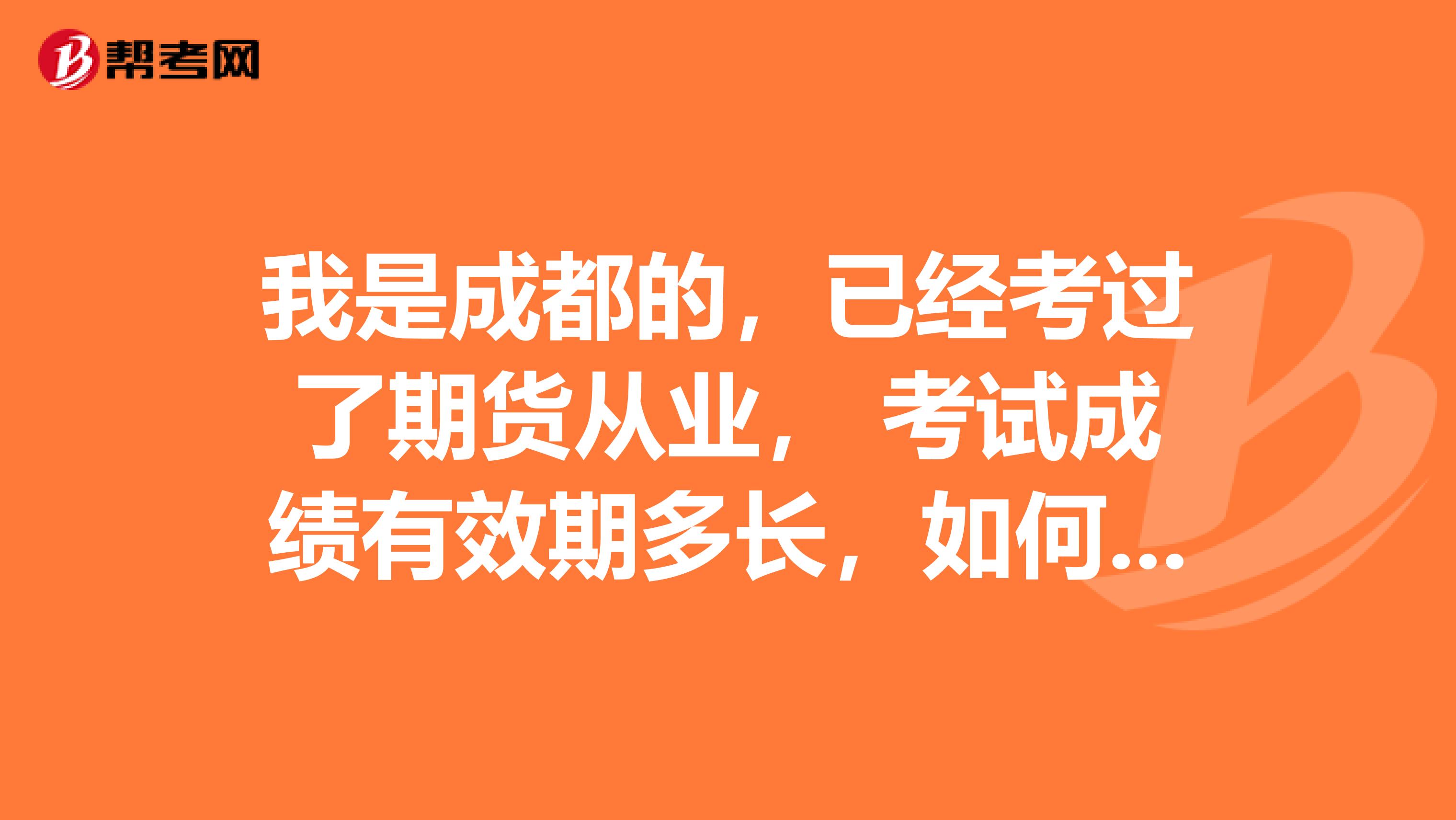 我是成都的,已经考过了期货从业, 考试成绩有效期多长,如何申请从业资格?