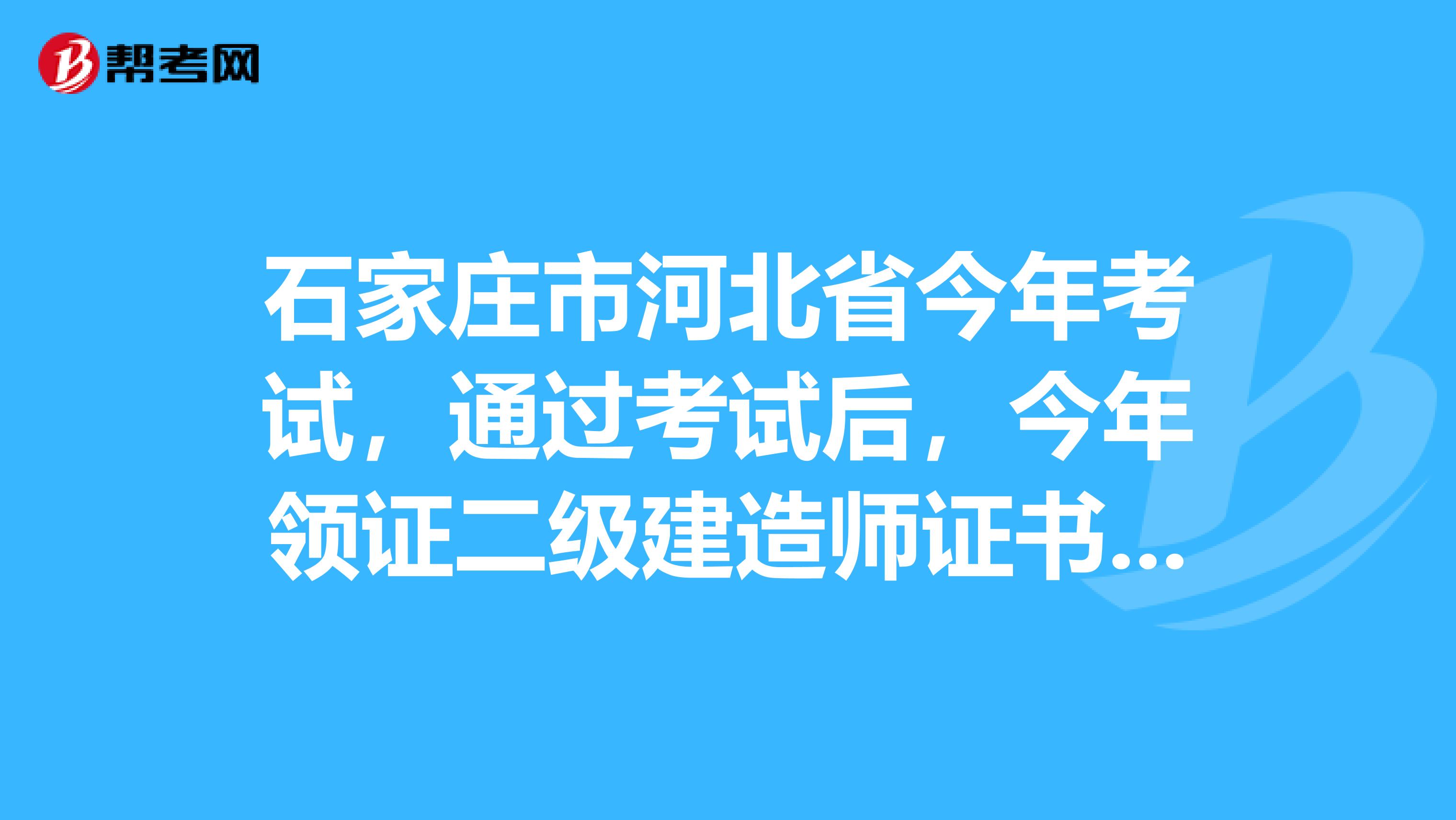 石家庄市河北省今年考试，通过考试后，今年领证二级建造师证书领取吗？