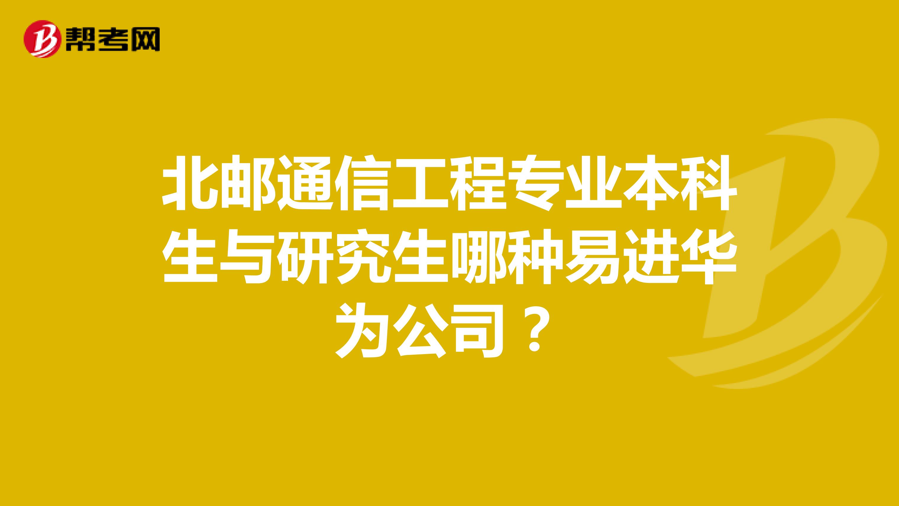 北邮通信工程专业本科生与研究生哪种易进华为公司？