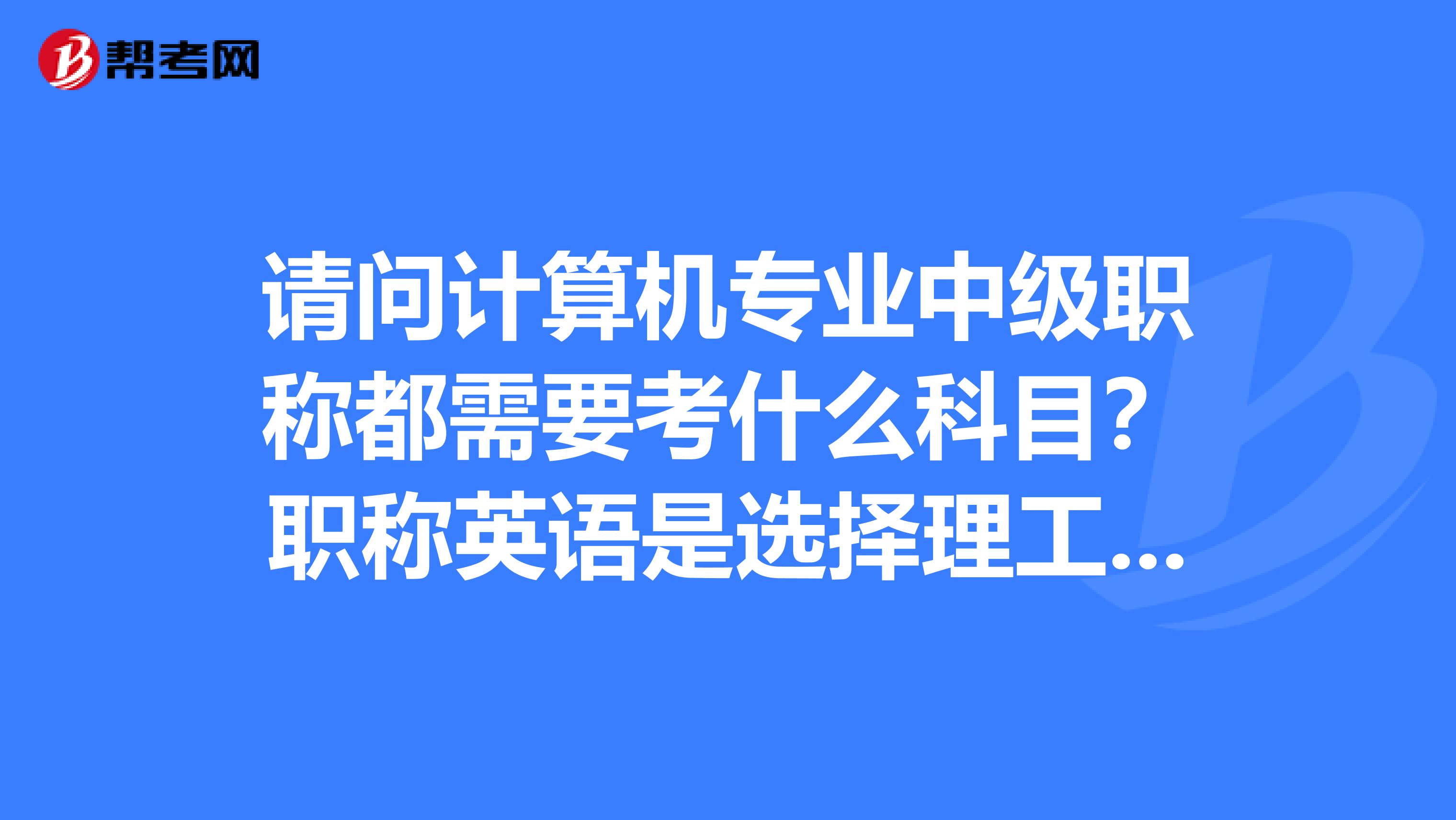 请问计算机专业中级职称都需要考什么科目？职称英语是选择理工类的吗？