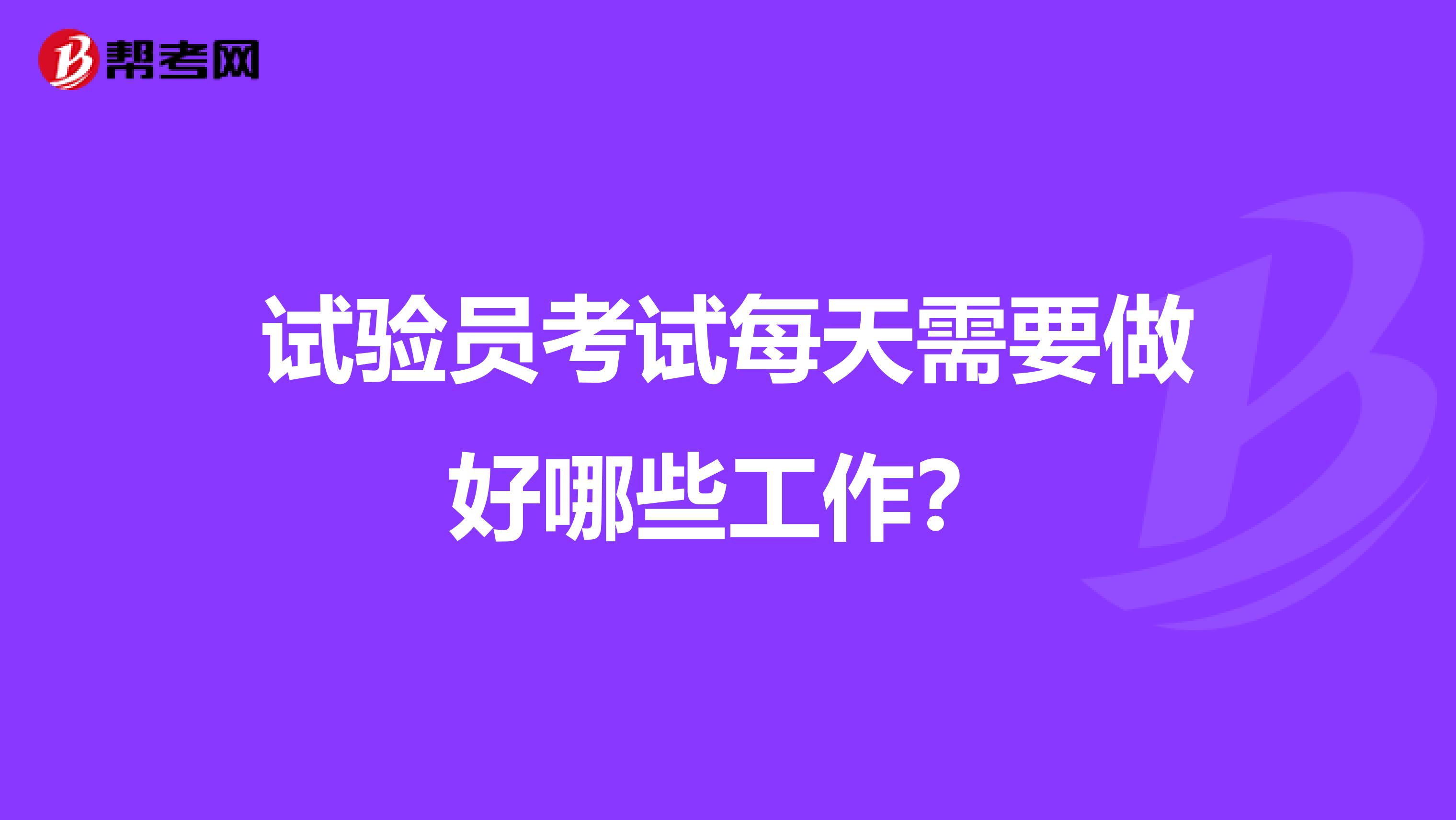 试验员考试每天需要做好哪些工作？