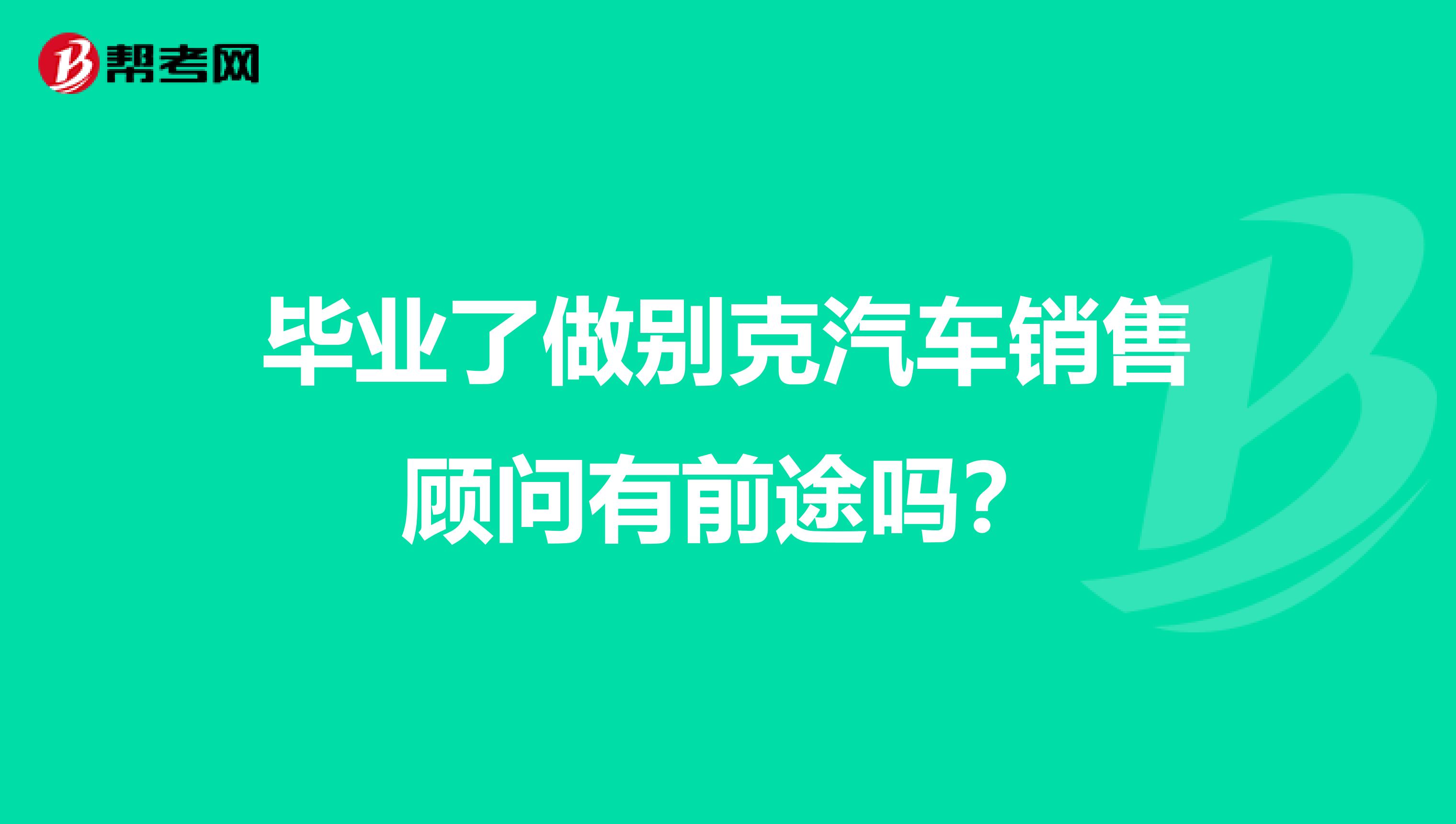 毕业了做别克汽车销售顾问有前途吗？