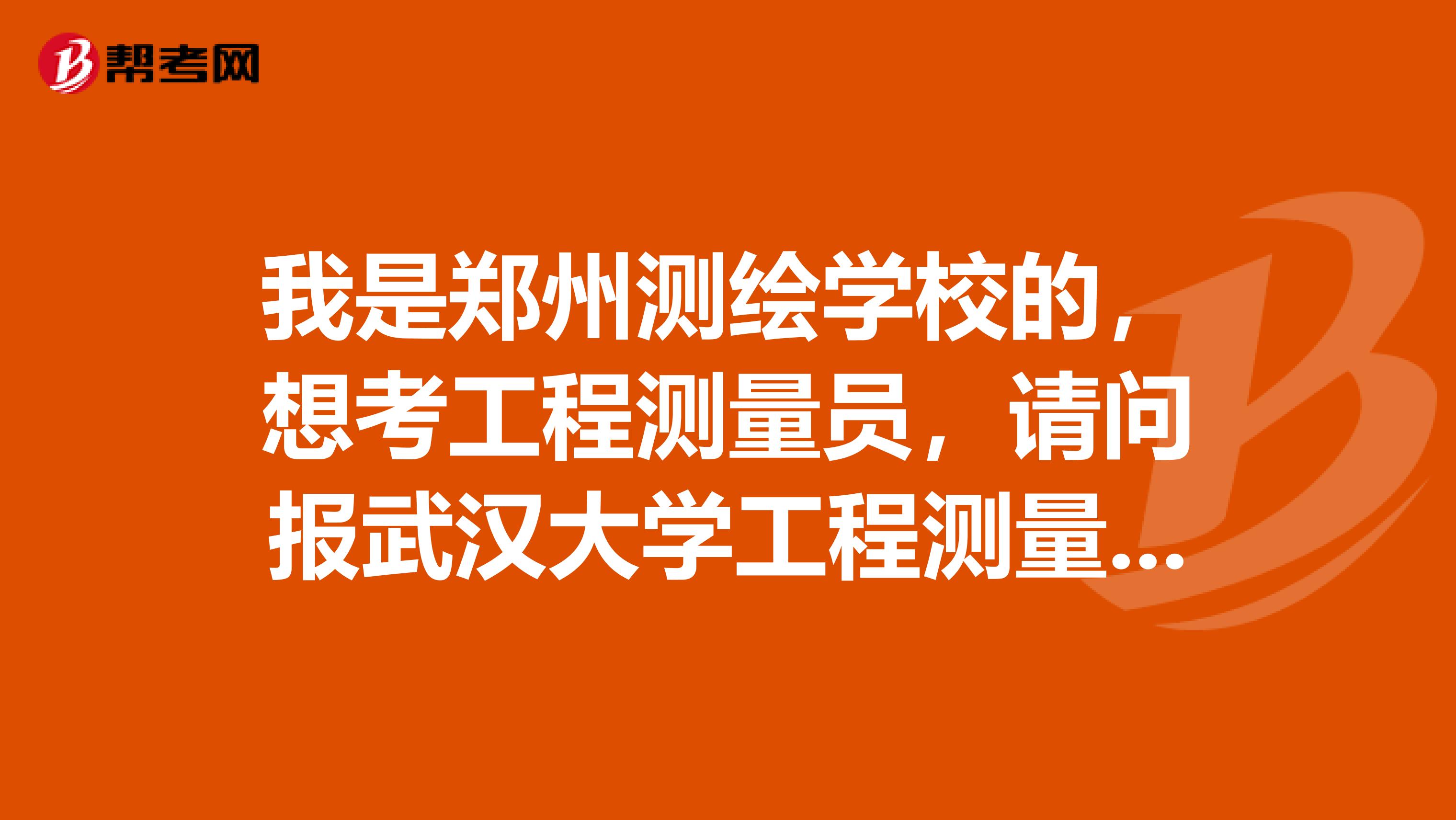 我是郑州测绘学校的，想考工程测量员，请问报武汉大学工程测量函授有用么？