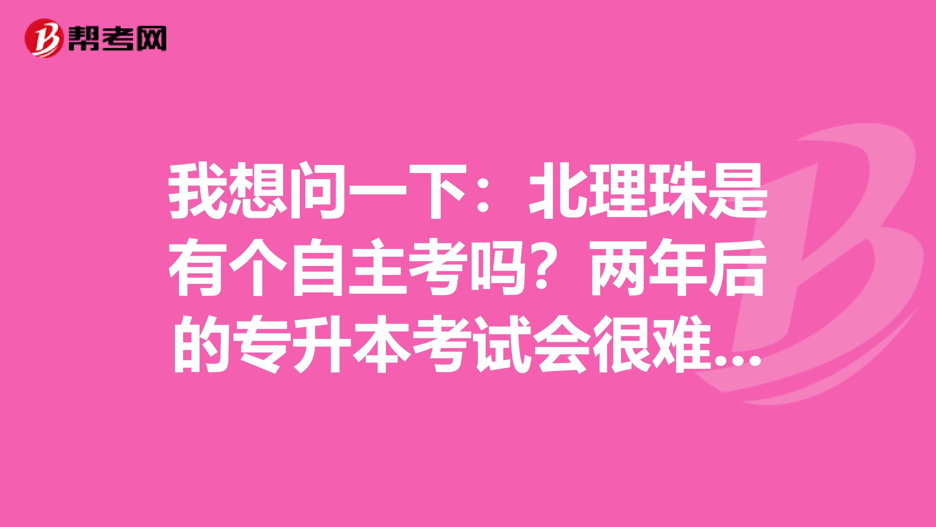 我想问一下：北理珠是有个自主考吗？两年后的专升本考试会很难吗？在校里的待遇和统招生一样的吗？