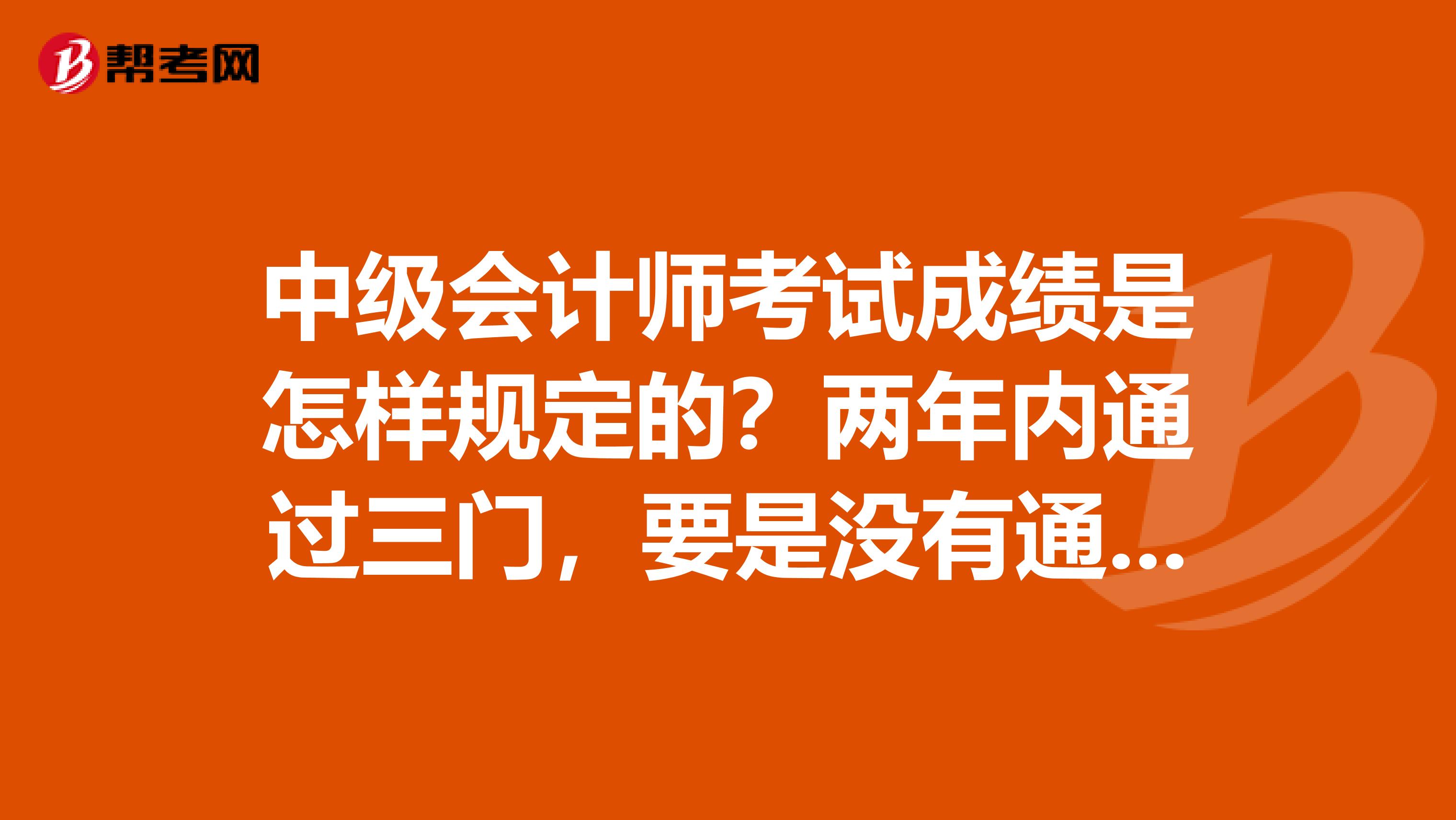 中级会计师考试成绩是怎样规定的？两年内通过三门，要是没有通过的话，第三年要全部重新考吗？