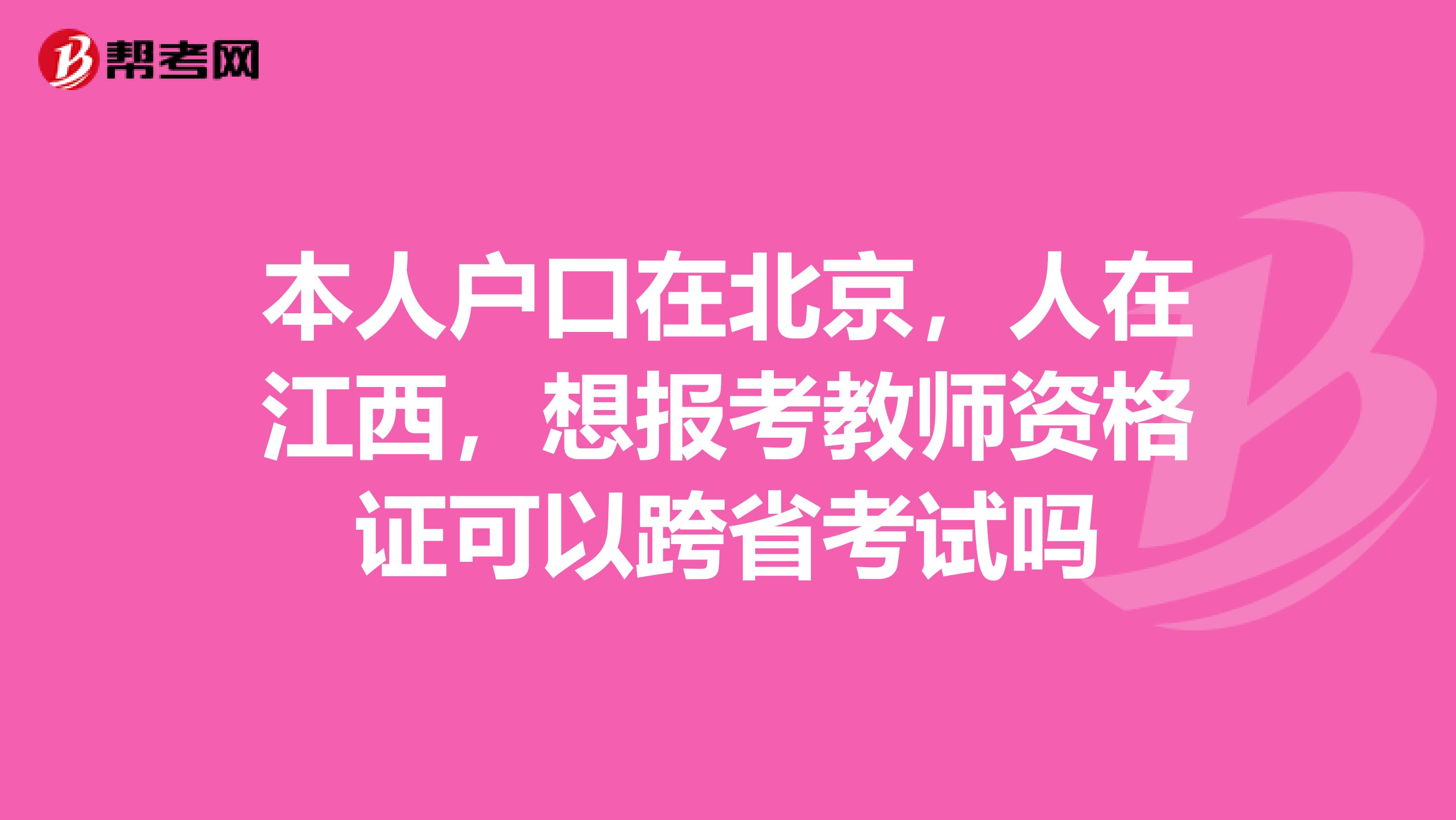 本人户口在北京,人在江西,想报考教师资格证可以跨省考试吗