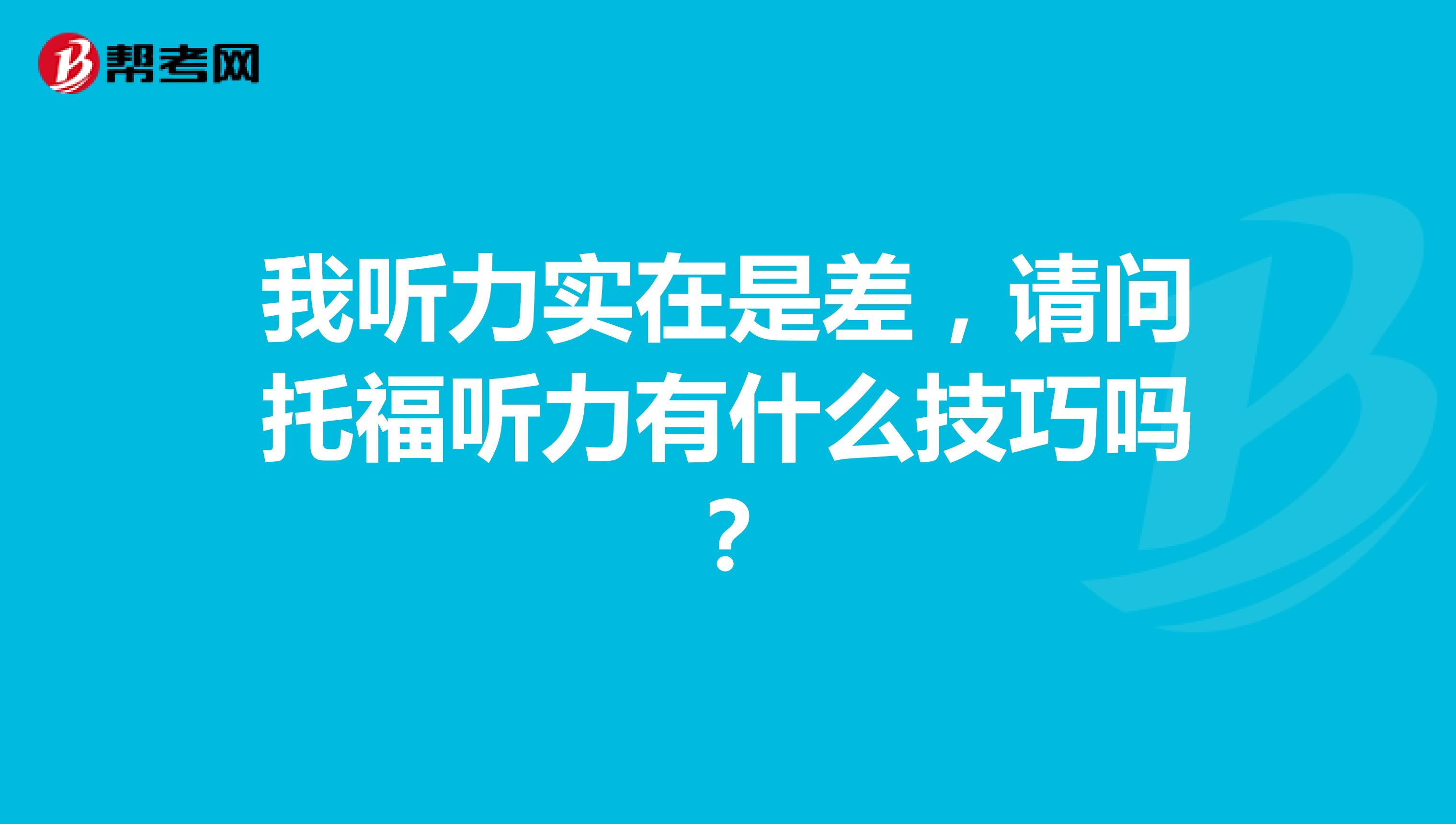 我听力实在是差，请问托福听力有什么技巧吗？