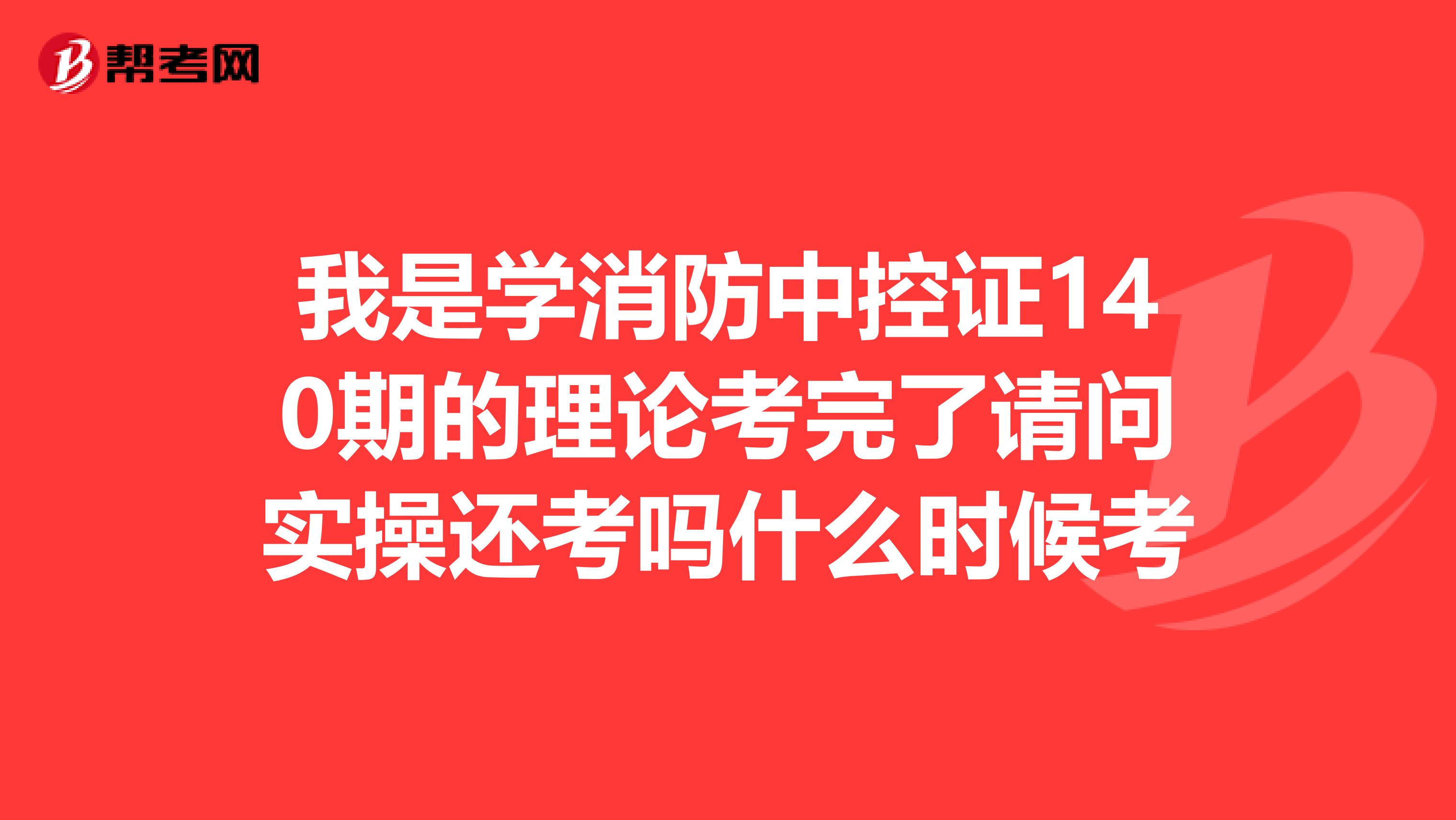 我是学消防中控证140期的理论考完了请问实操还考吗什么时候考