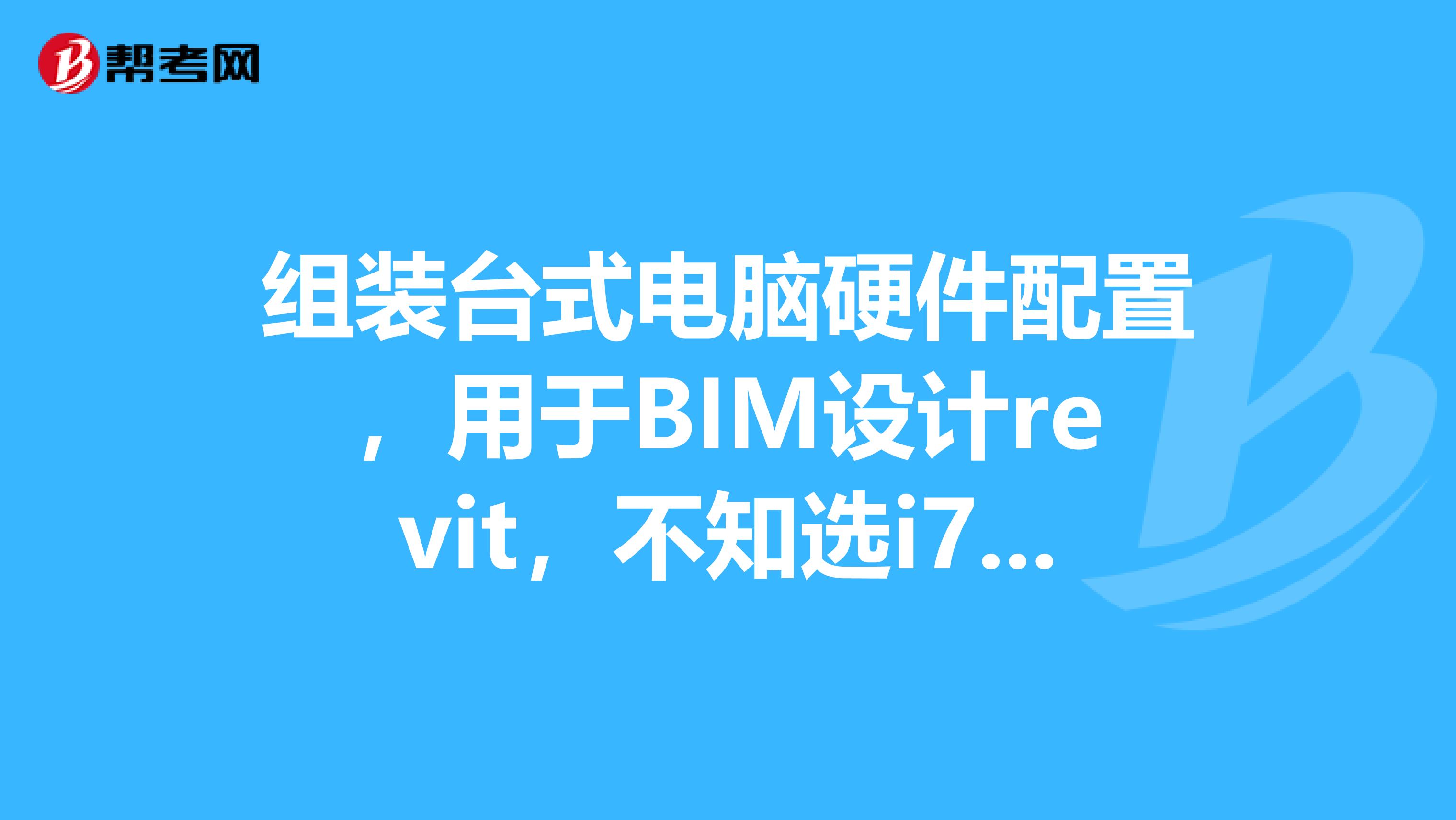 組裝臺式電腦硬件配置，用于BIM設(shè)計revit，不知選i7哪一款型號，預(yù)算5000元左右。