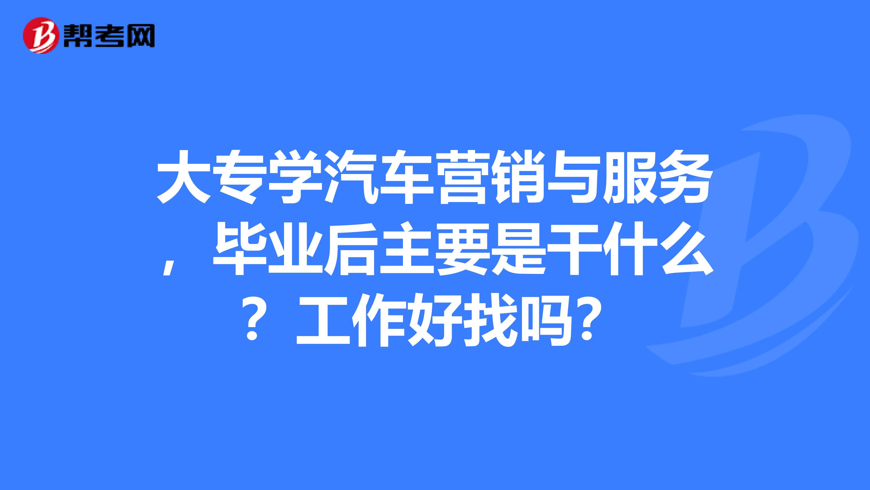 大专学汽车营销与服务，毕业后主要是干什么？工作好找吗？