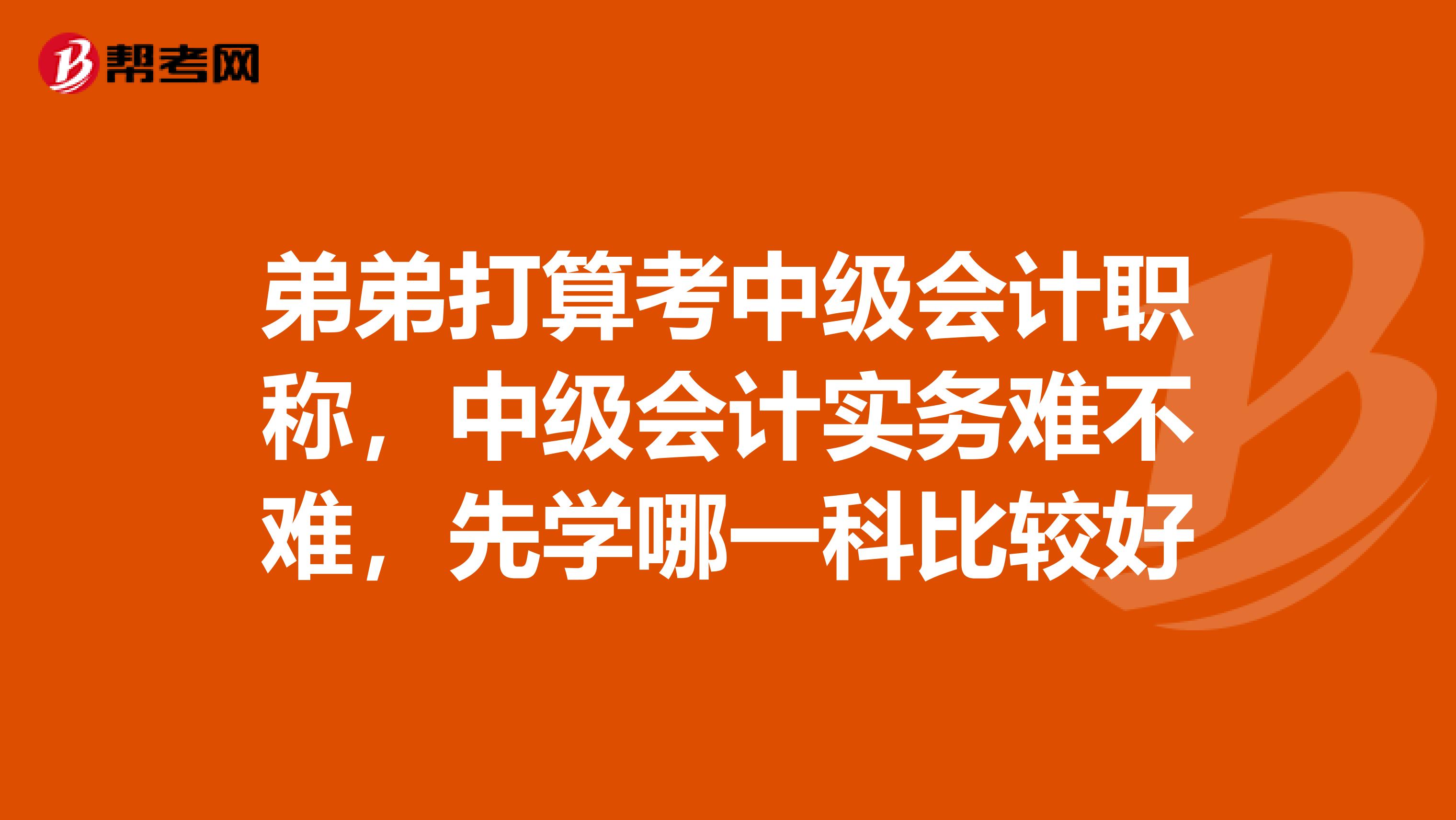 弟弟打算考中级会计职称,中级会计实务难不难,先学哪一科比较好
