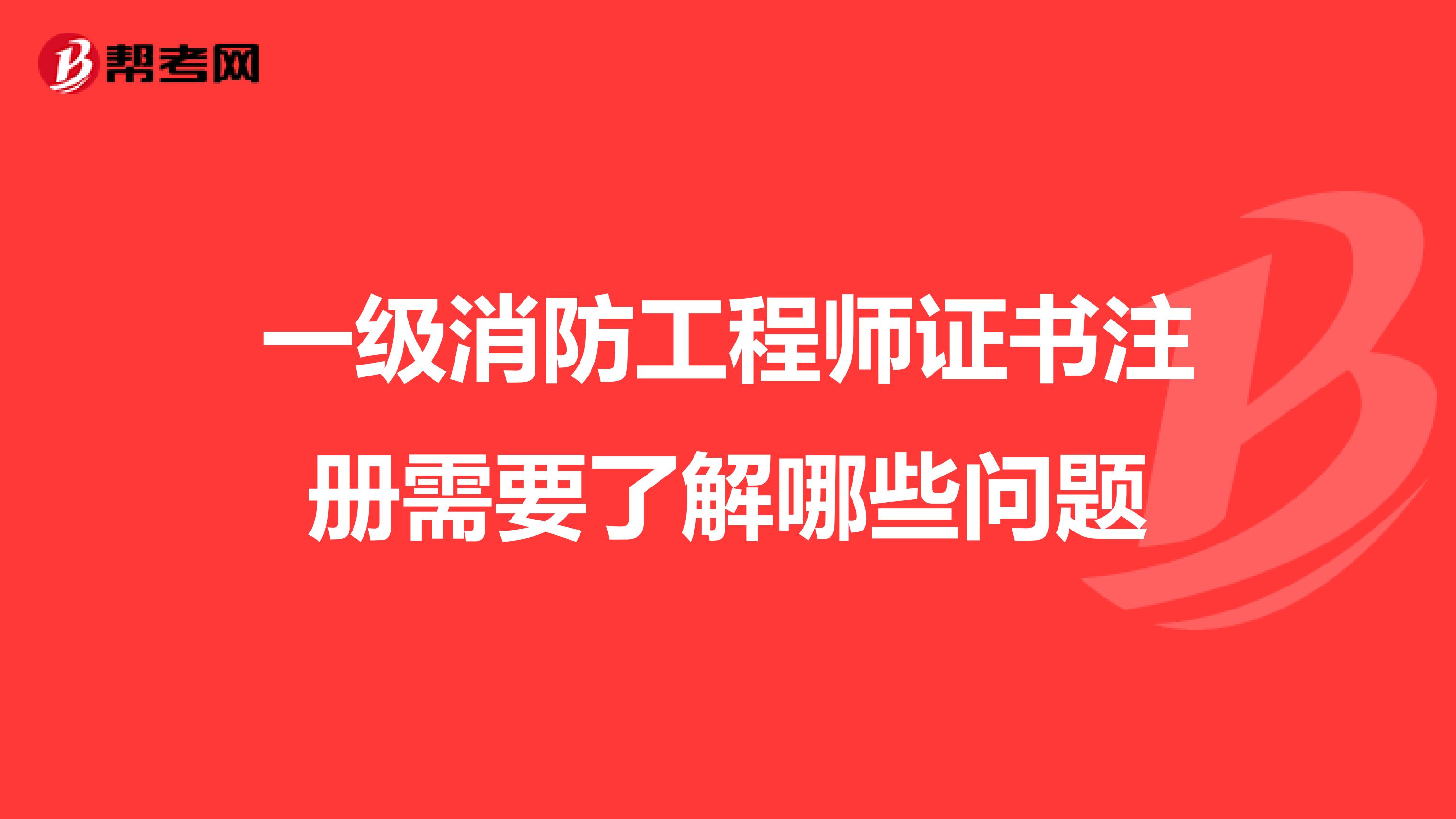 一级消防工程师证书注册需要了解哪些问题