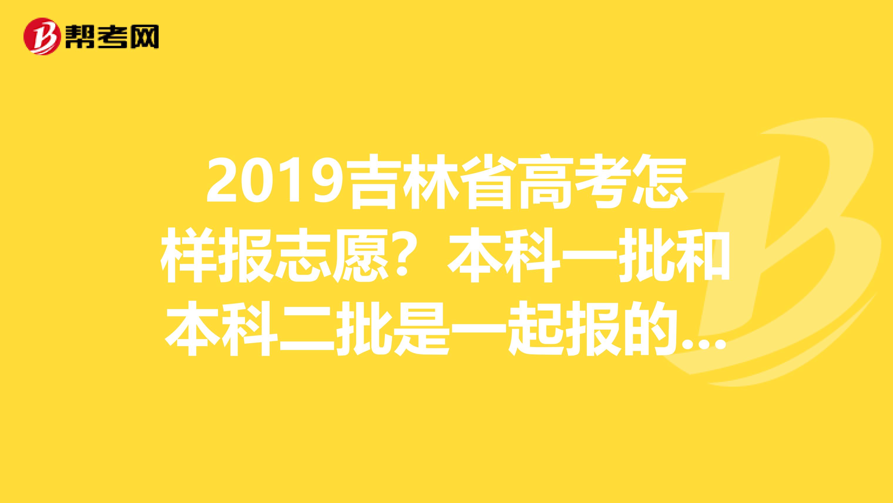 2019吉林省高考怎样报志愿？本科一批和本科二批是一起报的吗？有多少平行志愿？时间？