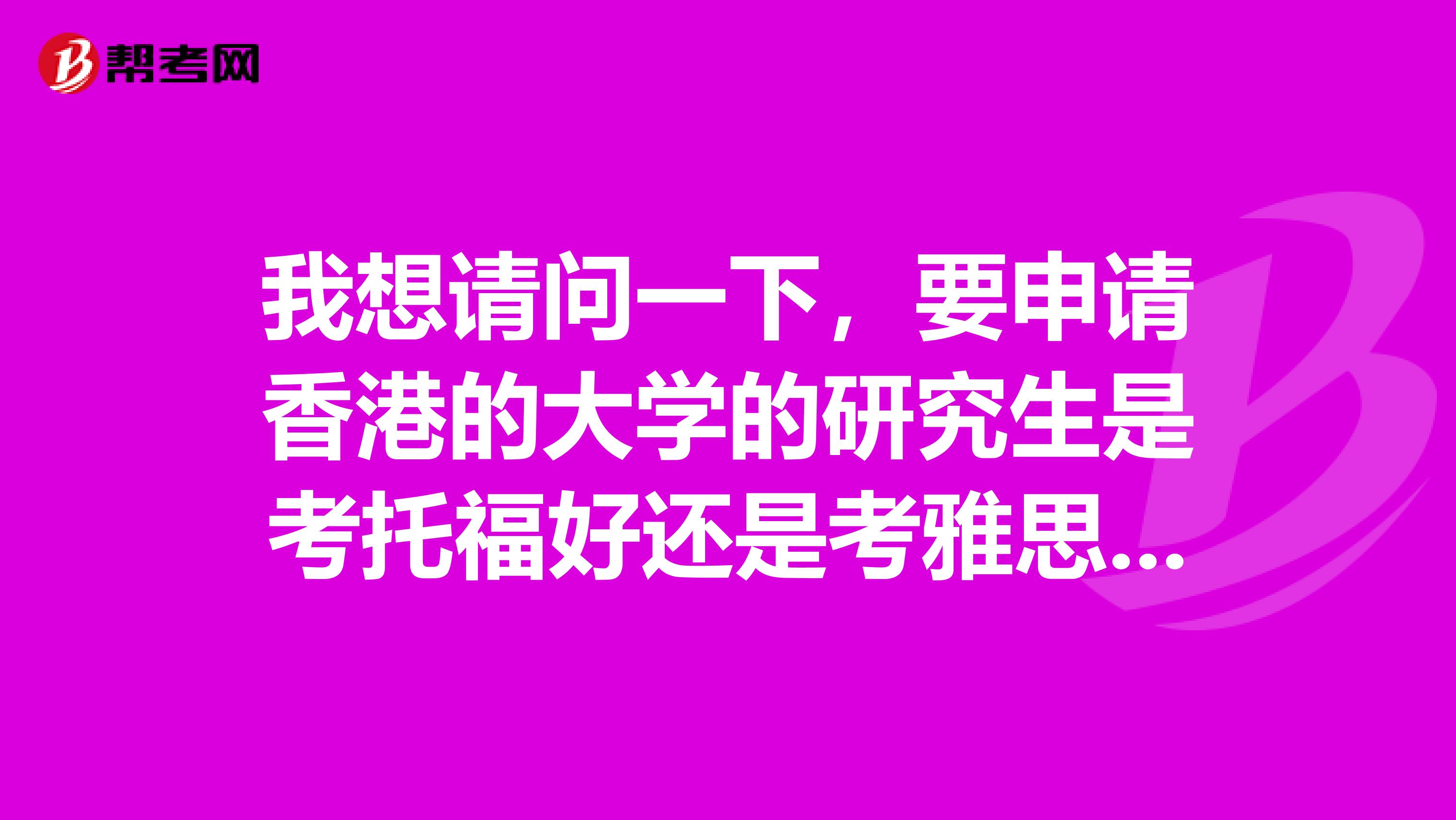 我想请问一下，要申请香港的大学的研究生是考托福好还是考雅思好，考完了这两个之后要考gre还是gmat吗