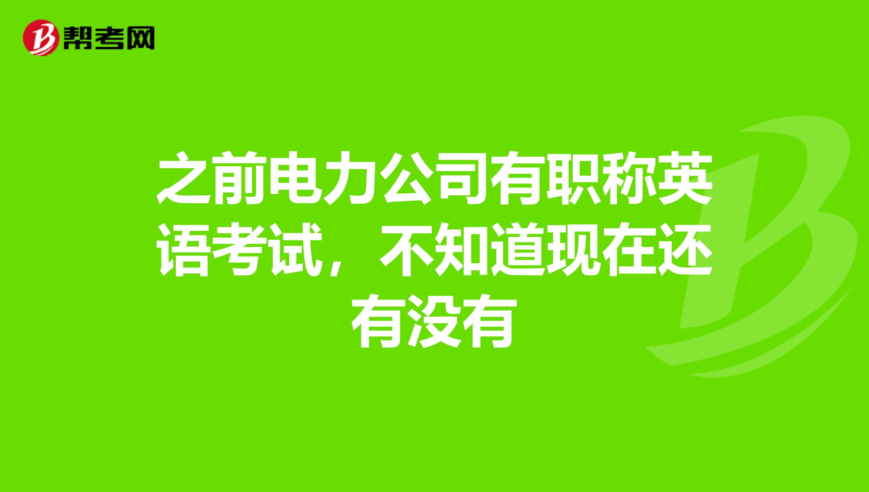 之前电力公司有职称英语考试，不知道现在还有没有