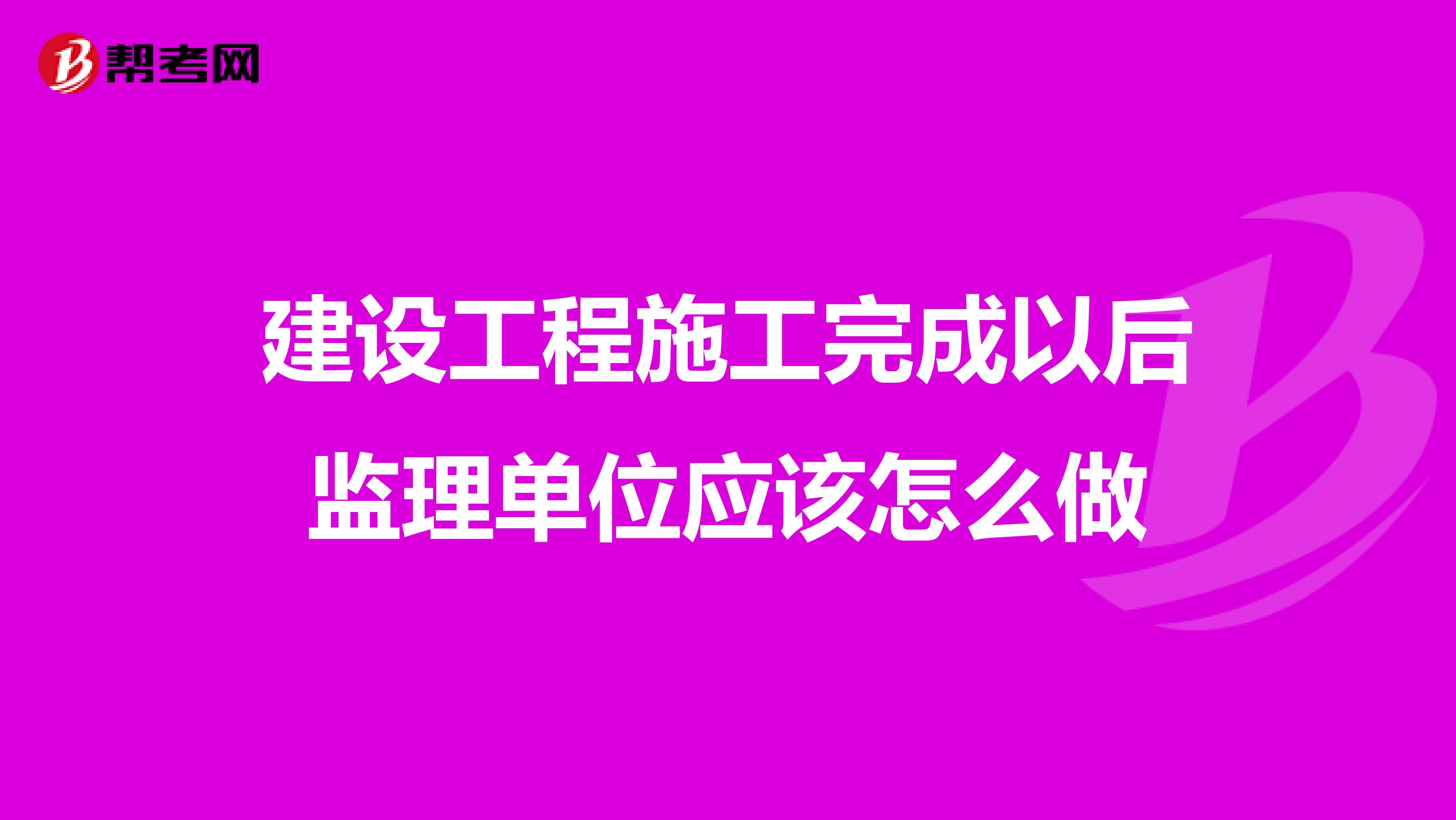 建设工程施工完成以后监理单位应该怎么做