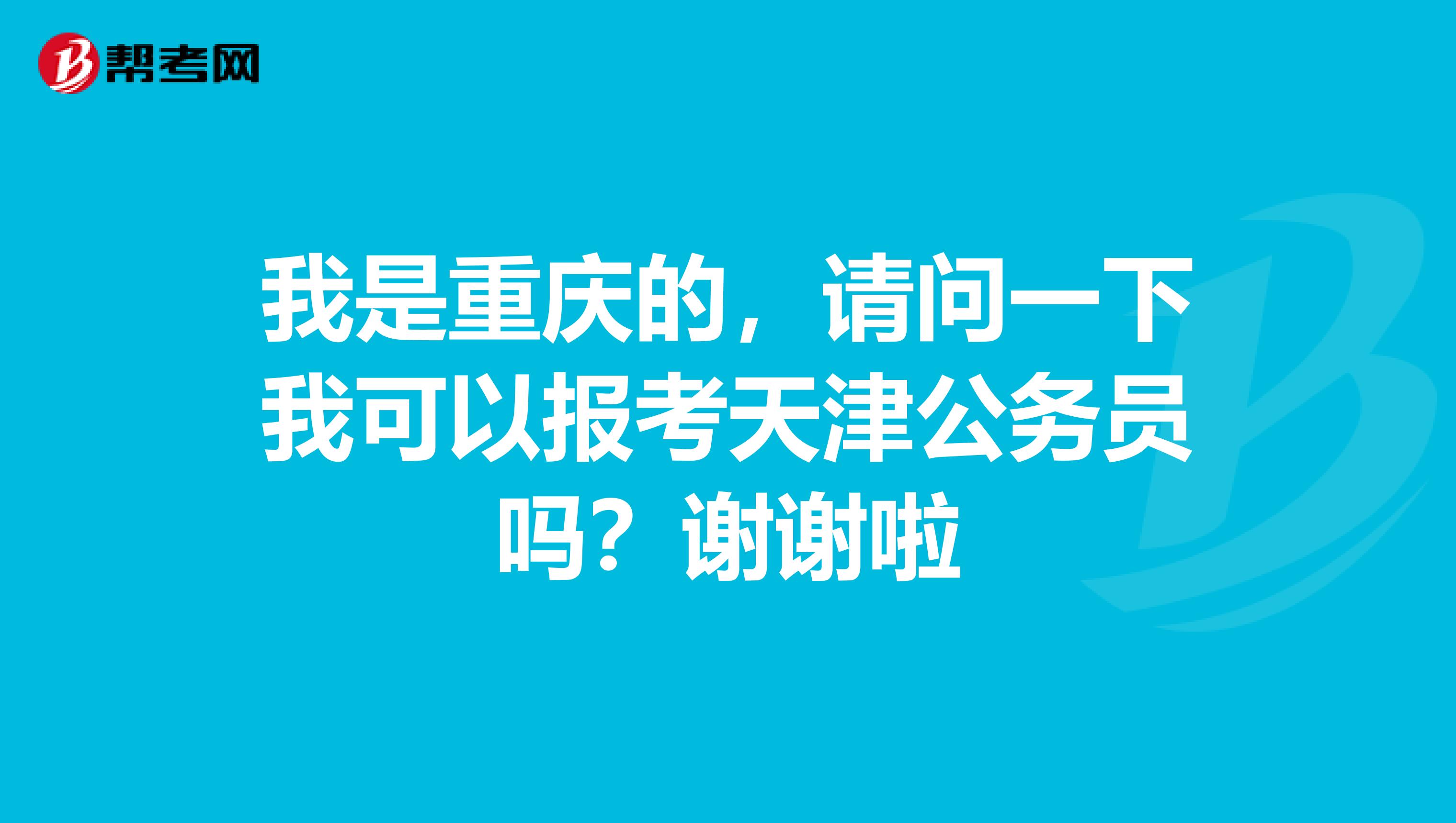 我是重庆的，请问一下我可以报考天津公务员吗？谢谢啦