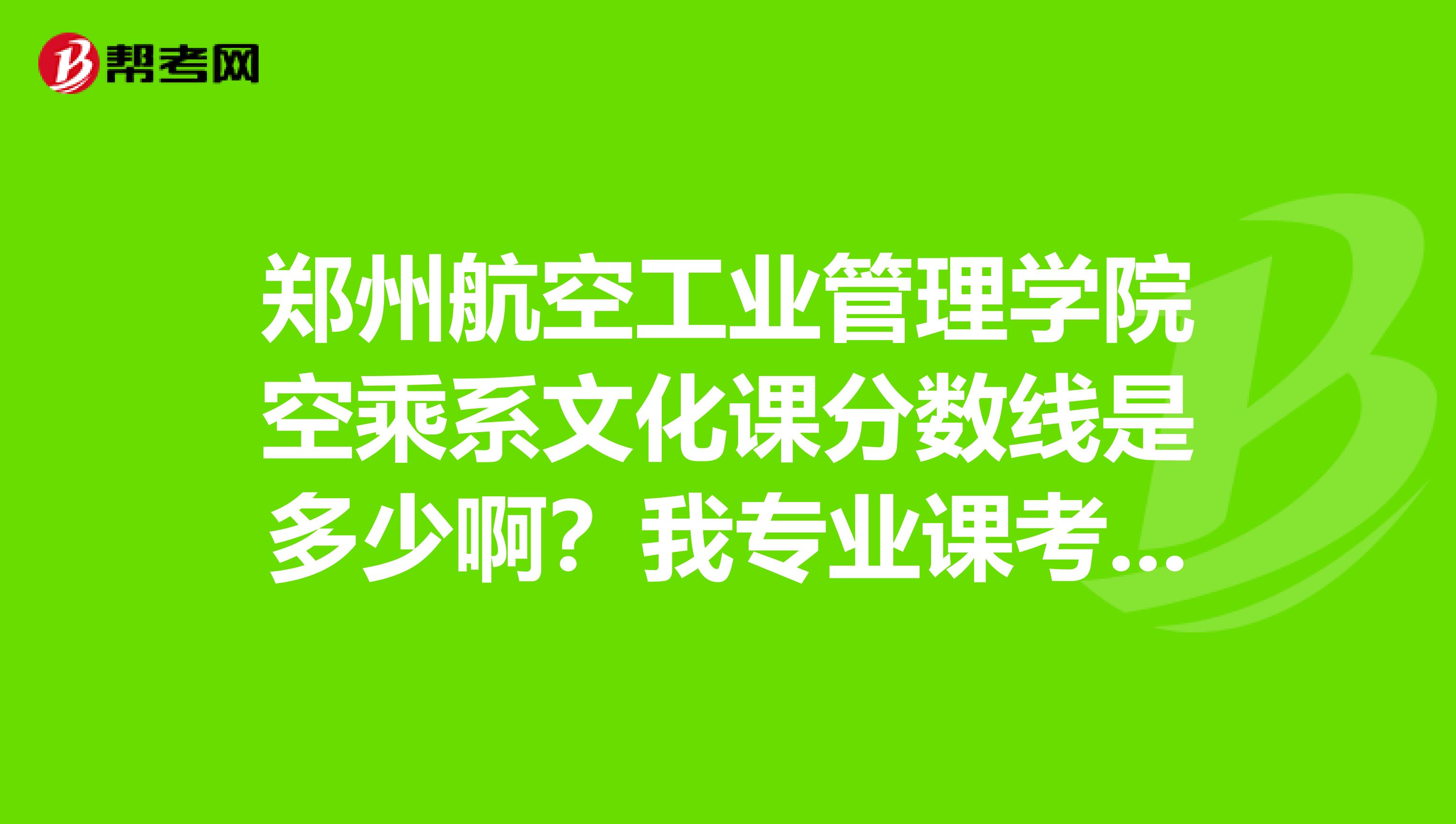 郑州航空工业管理学院空乘系文化课分数线是多少啊？我专业课考了360，就是不知道文化课最低能考多少？