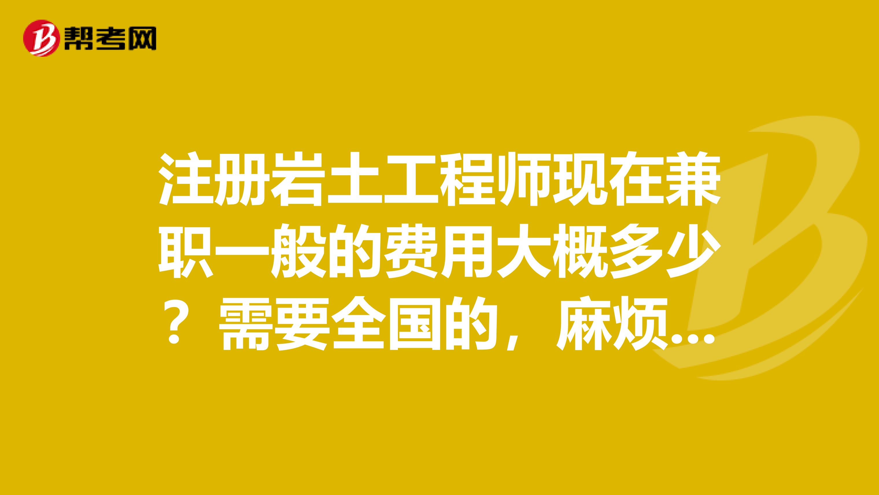 注册岩土工程师现在兼职一般的费用大概多少？需要全国的，麻烦解答谢谢