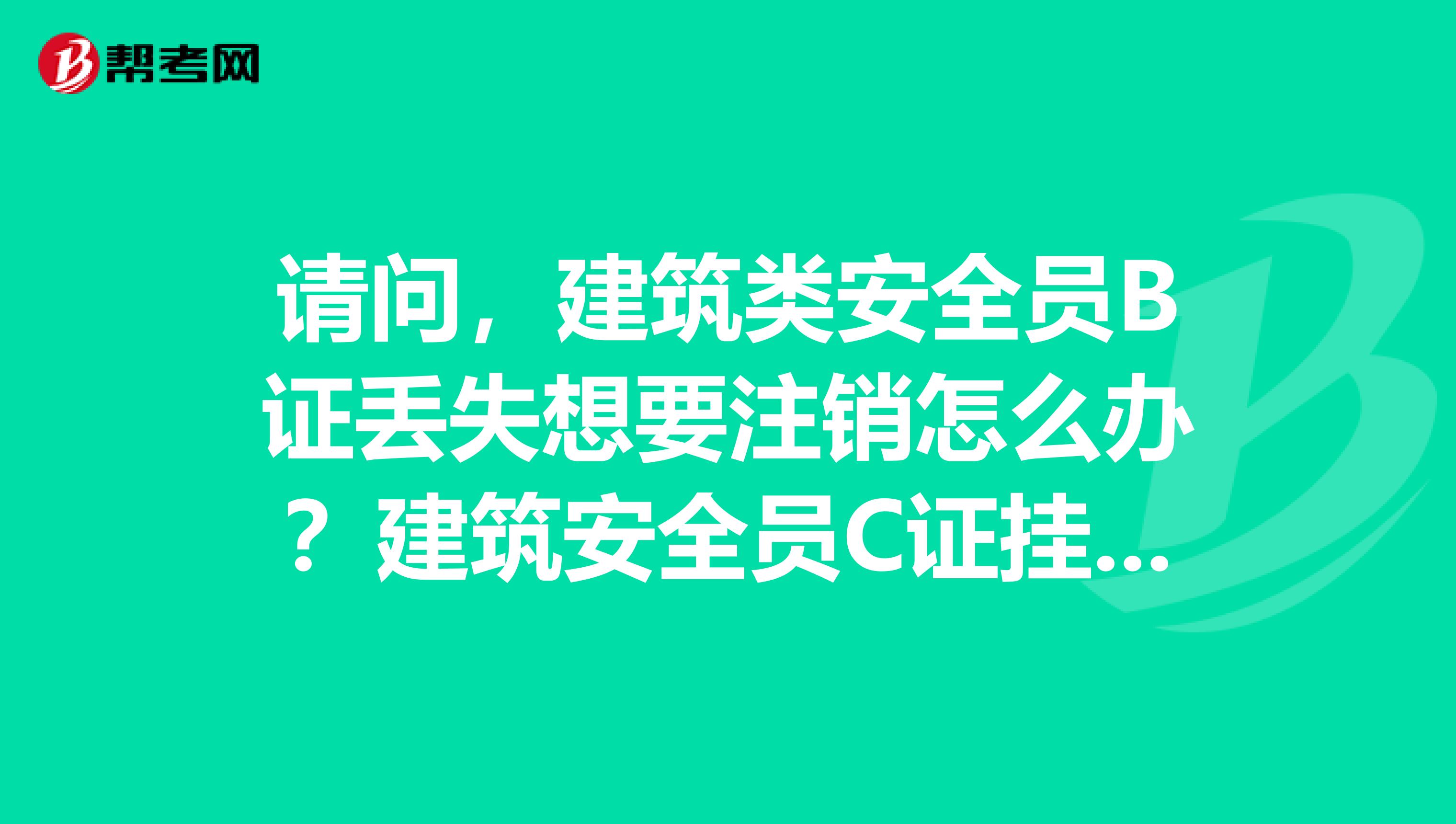 请问，建筑类安全员B证丢失想要注销怎么办？建筑安全员C证兼职在别人公司有风险吗？建造师必须要考安全员B证吗？谢谢！