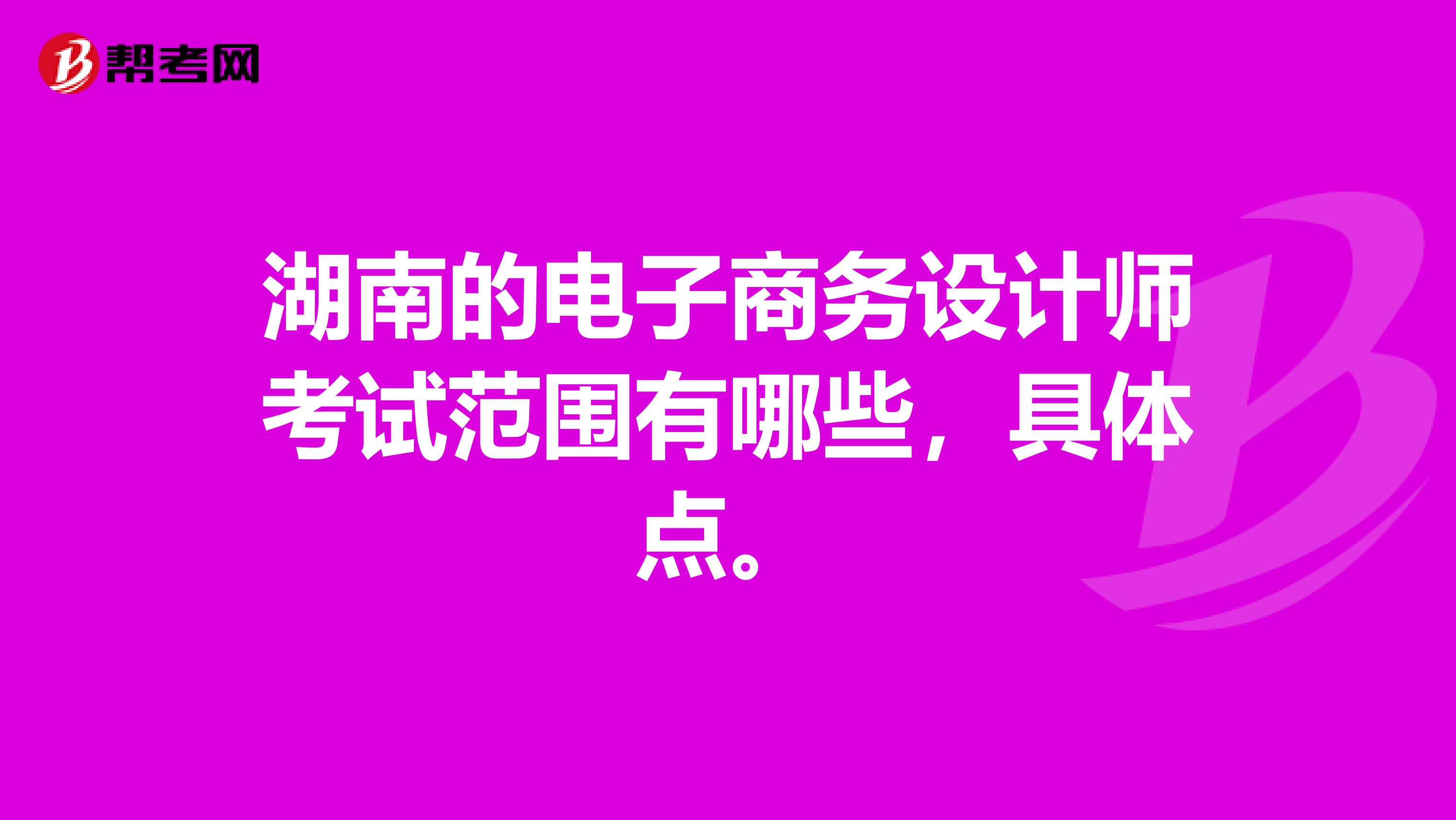 湖南的电子商务设计师考试范围有哪些，具体点。