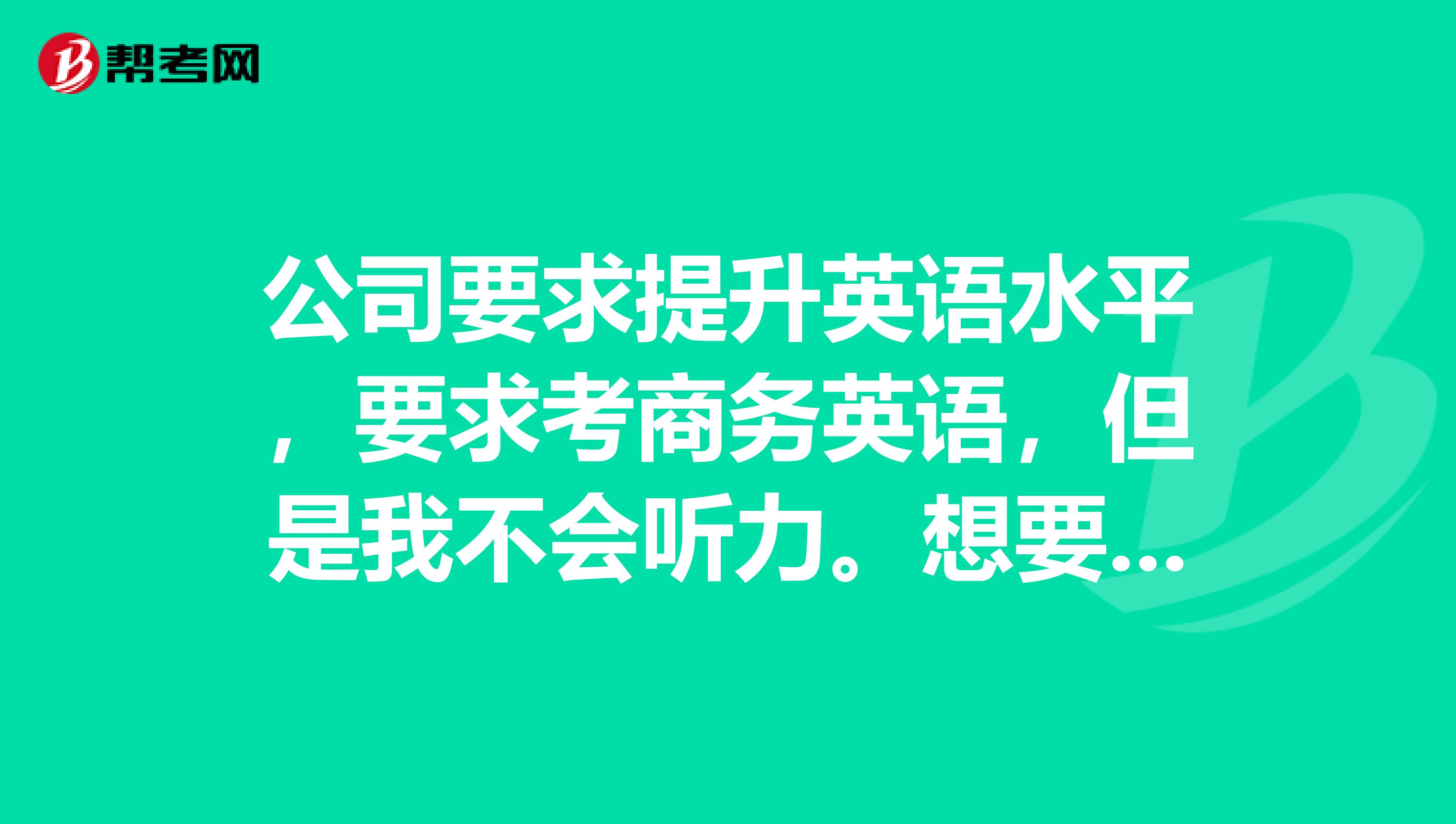 公司要求提升英语水平,要求考商务英语,但是我不会听力。想要知道关于商务英语的听力考试题型是哪几种呢?