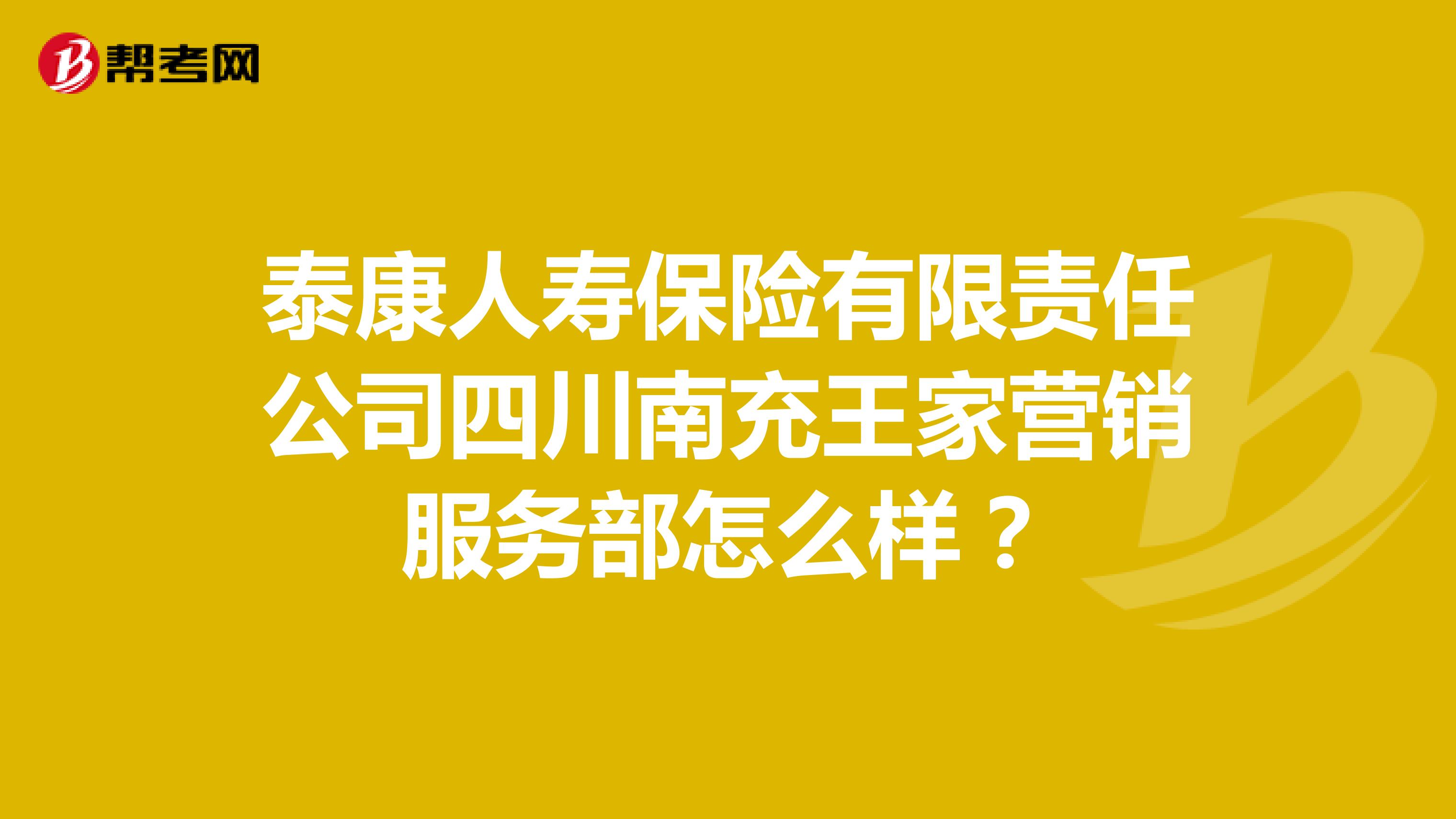 泰康人寿保险有限责任公司四川南充王家营销服务部怎么样？