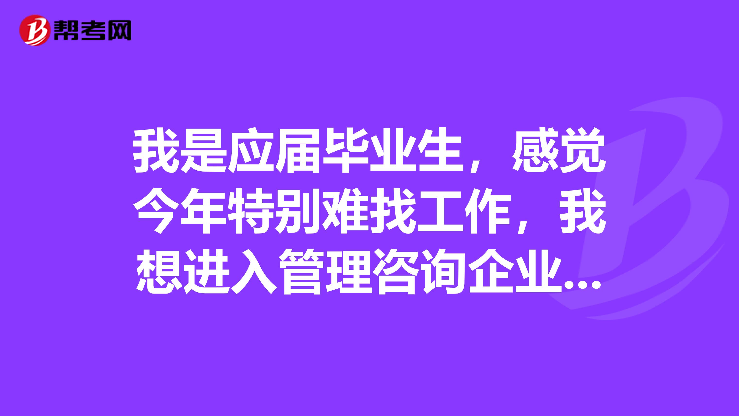 我是应届毕业生，感觉今年特别难找工作，我想进入管理咨询企业困难吗？