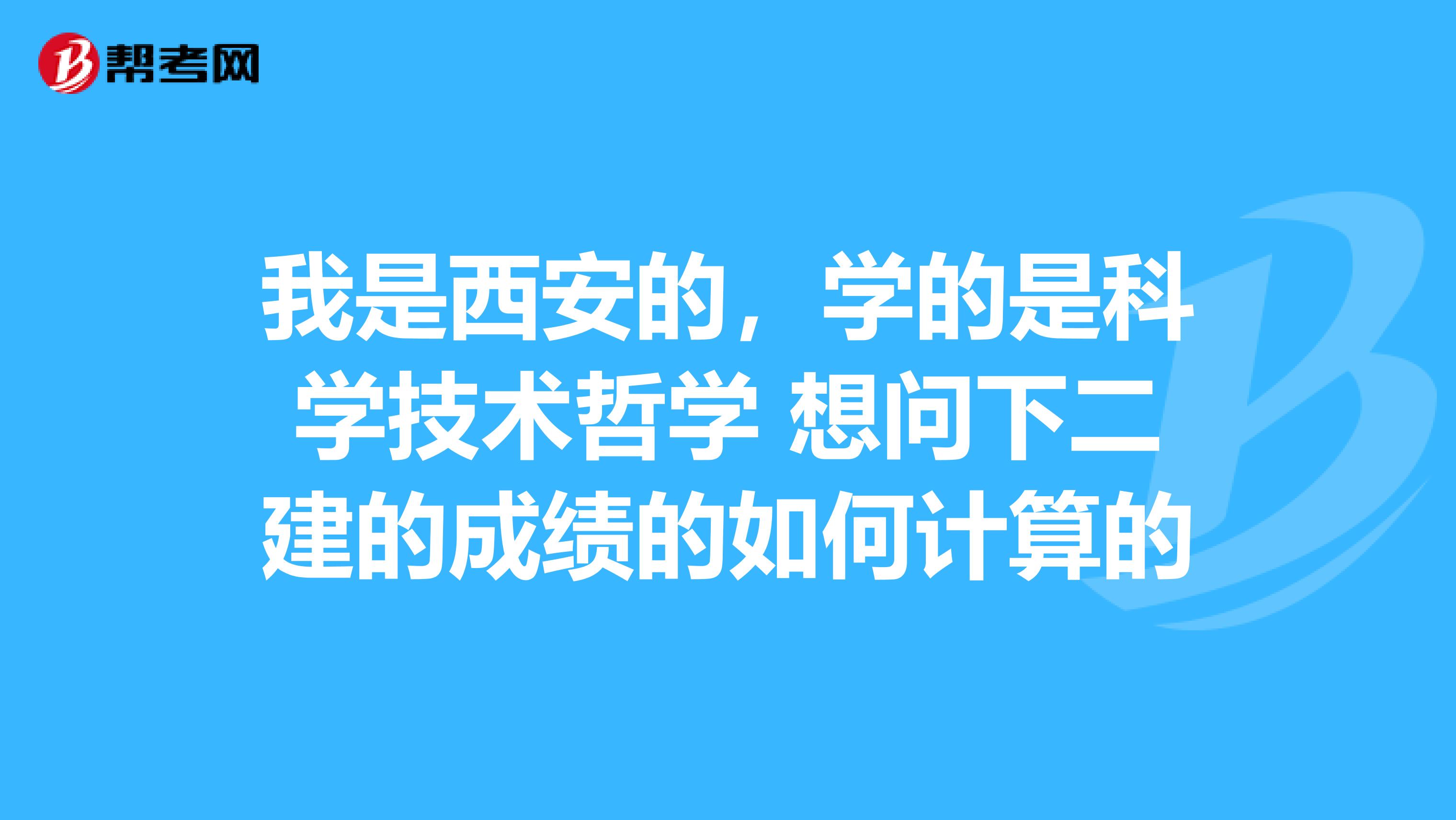 我是西安的,学的是科学技术哲学 想问下二建的成绩的如何计算的