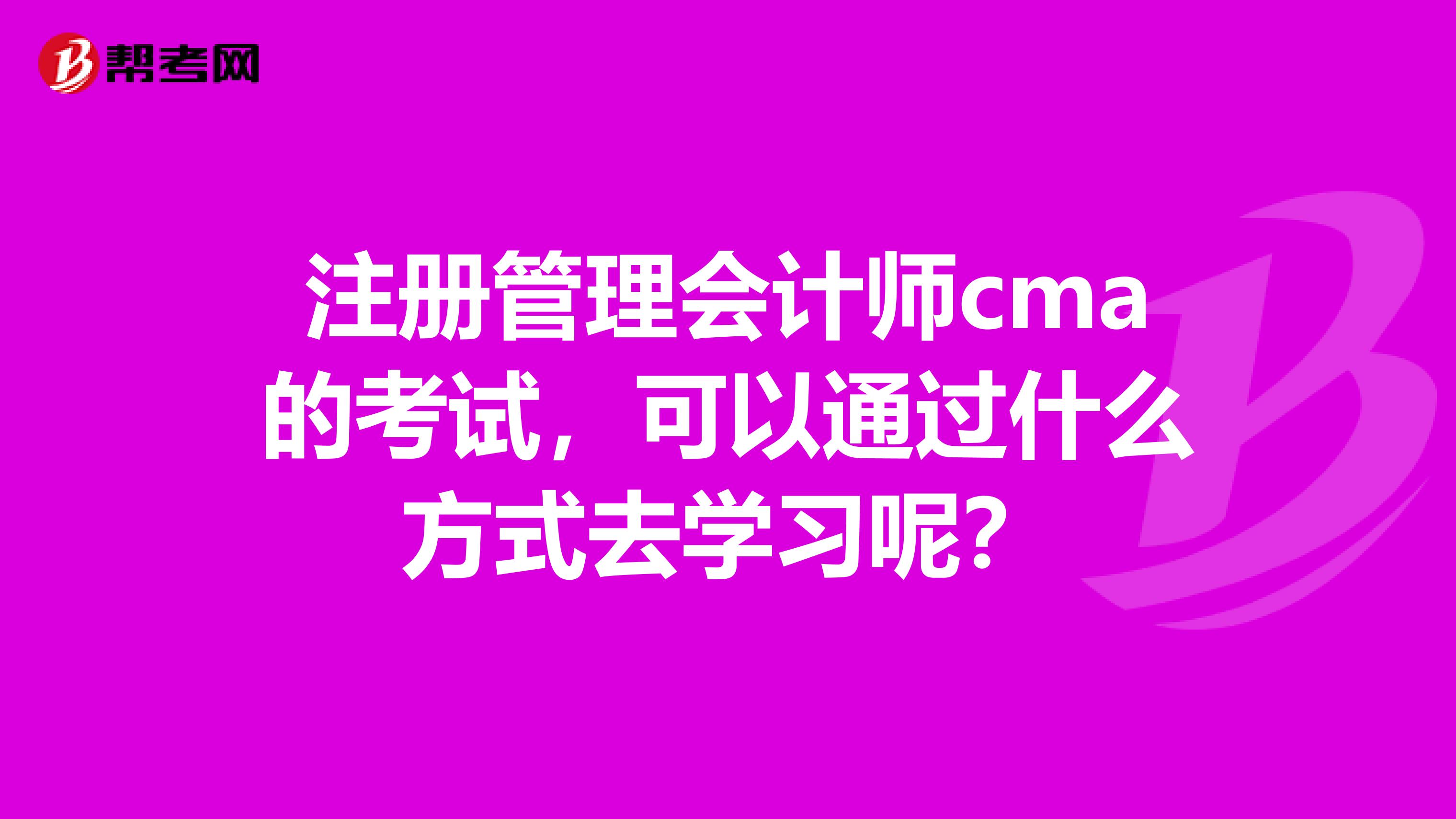 注册管理会计师cma的考试，可以通过什么方式去学习呢？