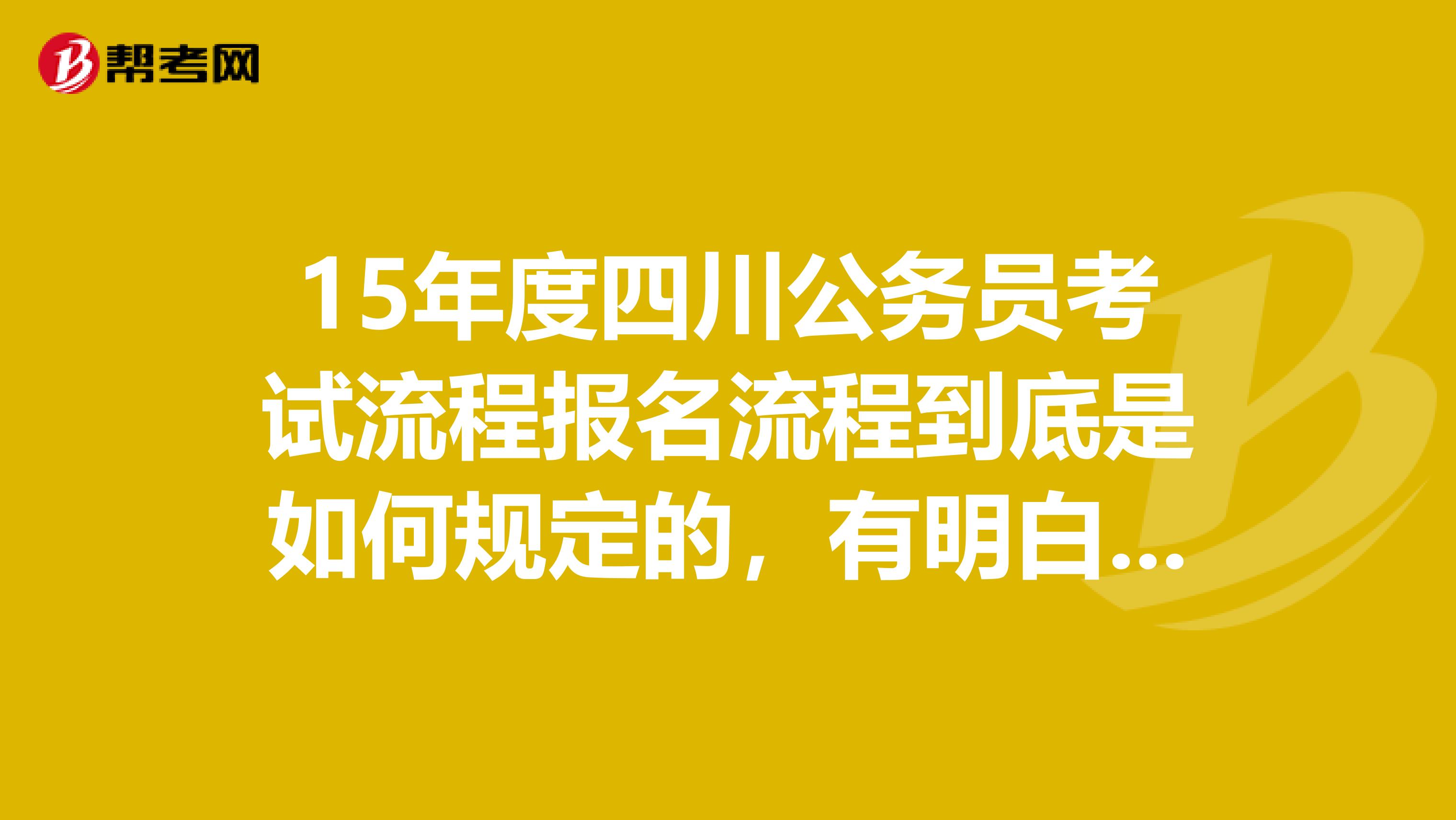 15年度四川公务员考试流程报名流程到底是如何规定的,有明白的吗?