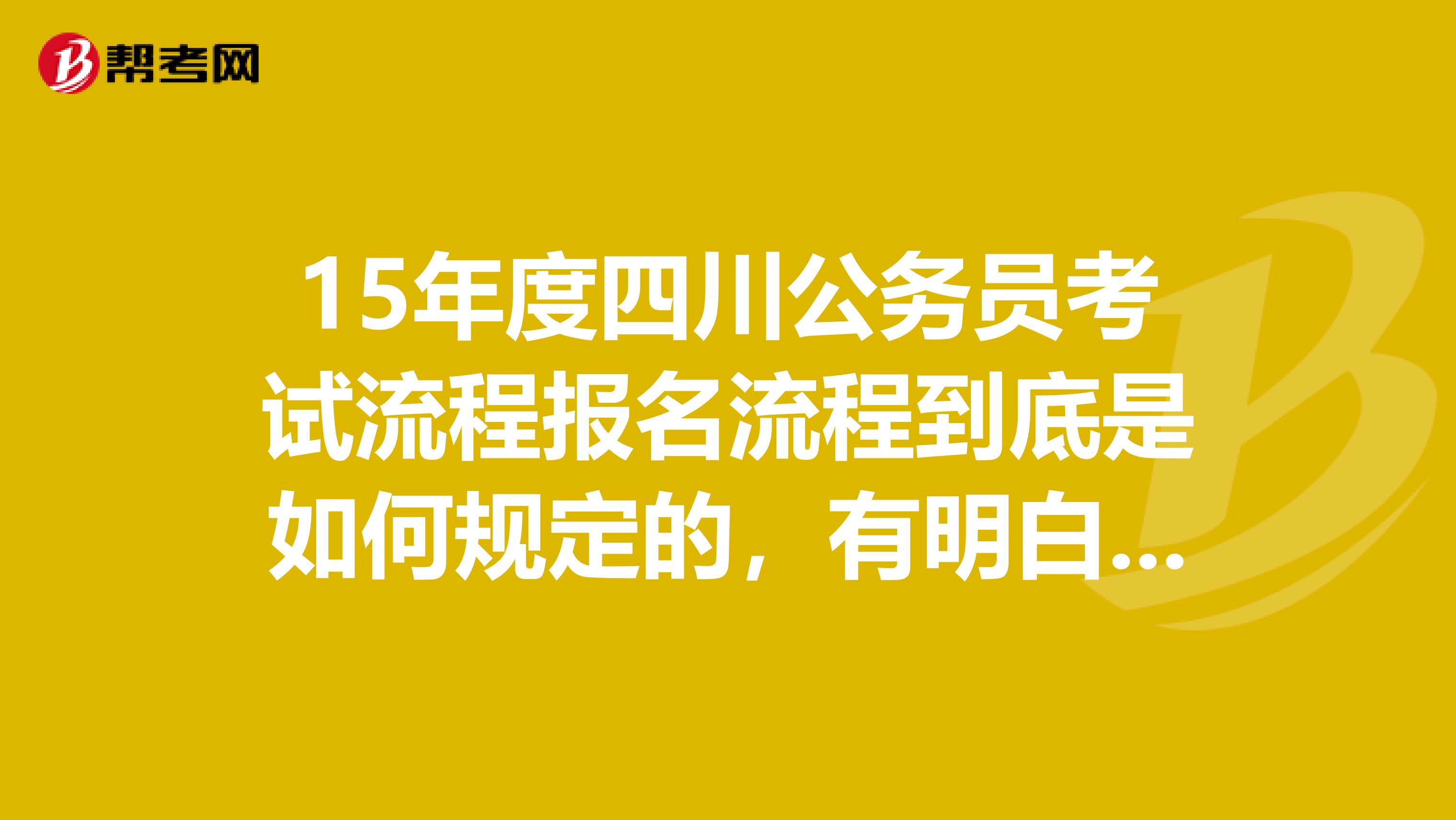 15年度四川公务员考试流程报名流程到底是如何规定的，有明白的吗？