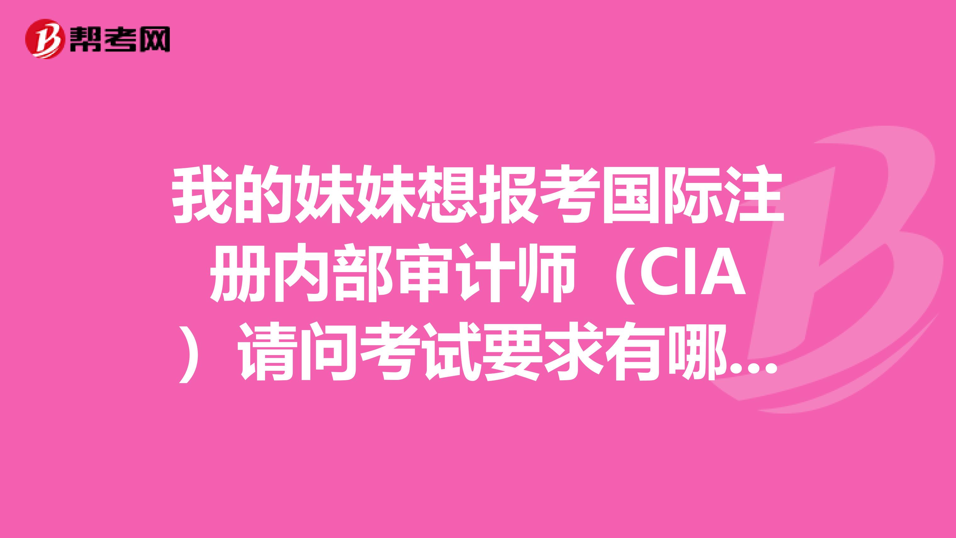 我的妹妹想报考国际注册内部审计师（CIA）请问考试要求有哪些啊